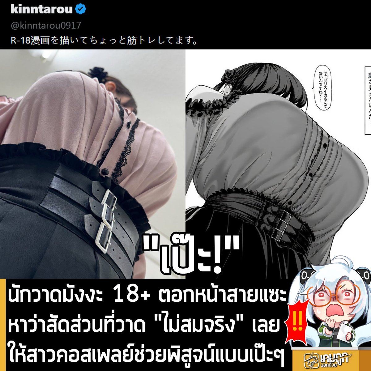 sheapgamer's tweet photo. [News] นักวาดมังงะ 18+ ตอกหน้าสายแซะ หาว่าสัดส่วนที่วาด "ไม่สมจริง" เลยให้สาวคอสเพลย์ช่วยพิสูจน์แบบเป๊ะๆ
.
เรื่องมันมีอยู่ว่า นักวาดมังงะ 18+ นาม @kinntarou0917  โดนวิพากย์วิจารณ์อย่างหนักจากชาวเน็ต เกี่ยวกับ 身長211㎝の地雷系女子に狙われてもう逃げられない หรือ "โดนสาวจิไรสูง 211 ซม. หมายตาเข้าให้ จนหนีไม่รอดอีกต่อไป" ว่าผลงานล่าสุดของเขา ที่เล่าเรื่องราวของสาวชุดจิไรเคย์ตัวบิ๊กเบิ้ม กับหนุ่มน้อยสูงเพียง 165 ซม. "ไม่สมจริง" 
.
โดยชาวเน็ต ชี้ประเด็นไปที่สัดส่วนของสาวจิไรเคย์ว่า "เกินจริง" และเป็นไปไม่ได้ที่จะมีคนรูปร่างแบบนี้อยู่จริง นอกจากในภาพวาดเท่านั้น
.
kinntarou0917 ก็เลยตอบโต้คำวิจารณ์เหล่านั้น ด้วยการตามหานักคอสเพลย์ที่มีรูปร่างใกล้เคียงกับตัวละคร แล้วจัดภาพถ่ายเลียนแบบท่าทางที่เขาวาดแบบเป๊ะๆ แล้วโพสต์ภาพเปรียบเทียบ เพื่อแสดงให้เห็นว่า รูปร่างของตัวละครที่เขาวาดมีอยู่จริงในโลกความเป็นจริง ทำเอาสายแซะถึงกับเงียบกริบเลยทีเดียว 
.
สำหรับผู้ที่สนใจติดตามผลงานของ kinntarou0917 ก็ไปติดตามที่ X ตามชื่อได้เลย ส่วนนักคอสเพลย์ที่ kinntarou0917 ให้มาช่วยพิสูจน์เรื่องนี้ ก็คือ คุณ Mochioka Mochimochi Honganji หรือ 3rd_kafkaf สามารถติดตามบน X ได้เช่นกัน