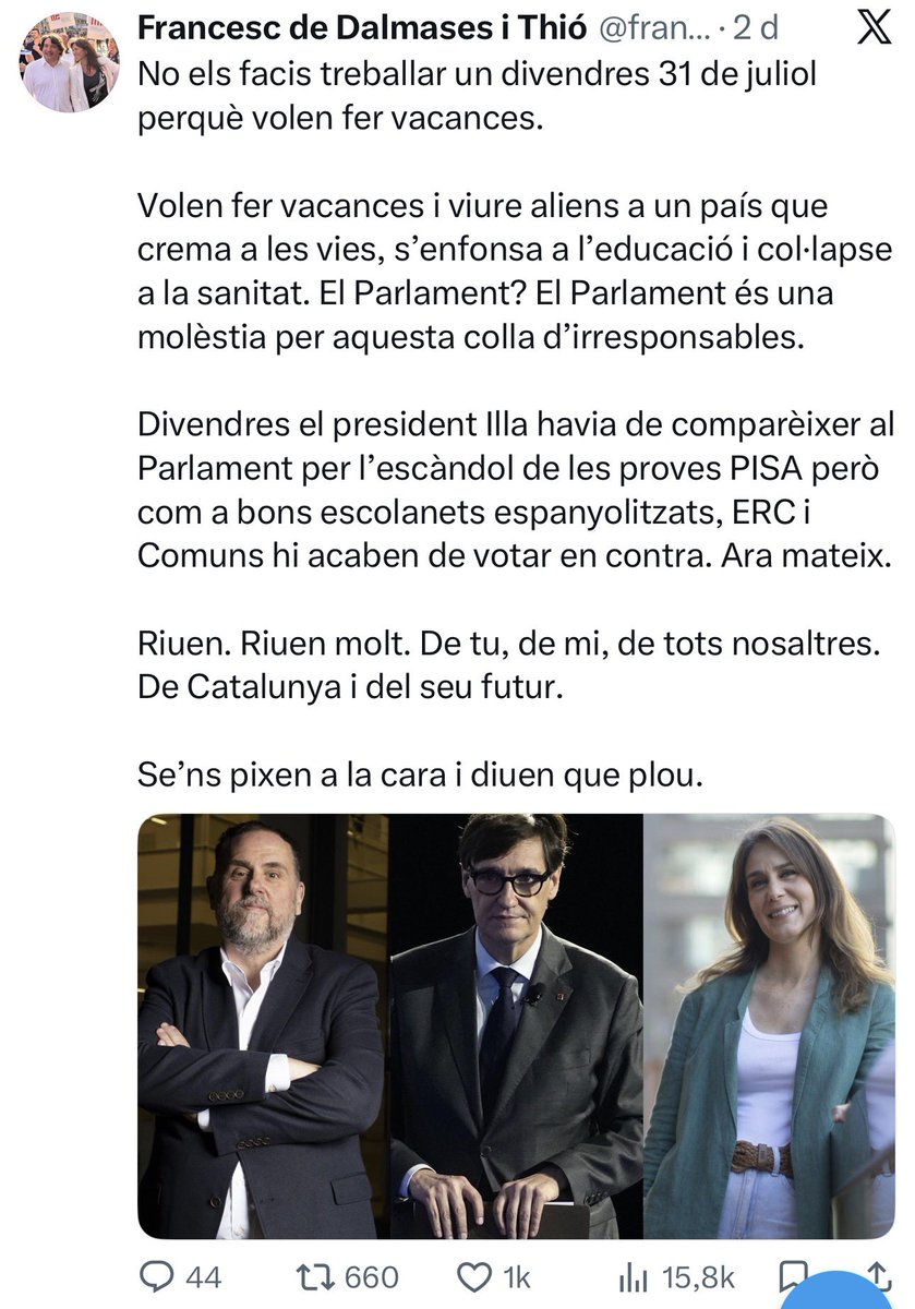 francescd's tweet photo. Si tinguéssim un Govern i uns socis de govern que respectessin el Parlament, el país i la gent que hi viu, aquest matí començaríem un Ple al Parlament i el president Illa seria interpel·lat i hauria de donar explicacions sobre les mentides de la consellera Niubó, perquè ara ja sabem que va amagar informació i va mentir. 

Però avui el Parlament és buit perquè PSC, ERC i Comuns van decidir aquest dimarts que era molt millor marxar de vacances i no pas fer feina allà on toca i el dia que toca: divendres, 31 de juliol, laborable, feiner. No veuen prou important un dels pilars de futur de qualsevol país: el sistema educatiu.

Crec, sincerament, que un sistema mediàtic més crític, més robust -i amb menys deutes-, denunciaria aquesta situació anòmala i aquest deteriorament democràtic de Catalunya (perquè això es fa aquí i espanya s’ho mira rient).

És més, des d’una òptica estrictament democràtica, la consellera ja hauria dimitit o hauria estat cessada. Però farà com Parlón, Paneque, Trapero… girar l’esquena al Parlament i continuar com si res. Precisament per això: perquè no passa res.

Ara bé, lamento informar al feliç tripartit que el col·lapse de la sanitat, del sistema educatiu, de Rodalies… no farà vacances perquè el que col·lapsa és ser una autonomia espanyola i només hi ha un remei que es diu independència. 

I sí, tornareu l’1 de setembre amb la pell colrada però els monstres seran allà mateix i haurem perdut un temps que Catalunya no es pot permetre.