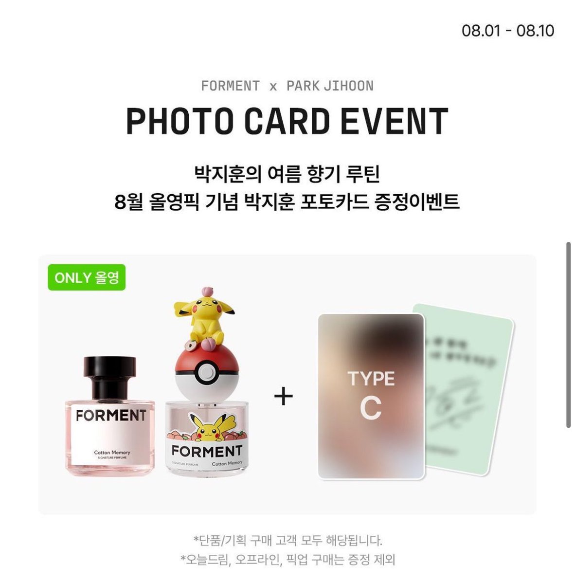 yuiovvo's tweet photo. 💙 FORMENT × PARK JIHOON PHOTO CARD EVENT 💙

박지훈의 여름 향기 루틴🌿
8월 올영픽 기념 포토카드 & 친필 폴라로이드 이벤트

📅 기간
2026.08.01 ~ 2026.08.10

🎁 구매 특전

✨ 아크네 바디워시 (코튼허그 / 코튼베이비)
➡️ 포토카드 1종 증정

✨ 포켓몬 에디션 향수

Cotton Hug ➜ TYPE A
Cotton Baby ➜ TYPE B
Cotton Memory ➜ TYPE C

➡️ 구매한 제품에 해당하는 포토카드 1장 증정

🎉 추가로 이벤트 기간 내 아크네 바디워시 구매 + 리뷰 응모 시
박지훈 친필 사인 폴라로이드(1명 추첨) 응모 가능!

⸻

📦 꼭 확인!

✅ 온라인 택배 배송 주문만 증정 대상

❌ 오늘드림
❌ 오프라인 매장 구매
❌ 픽업 주문

➡️ 위 주문 방식은 포토카드 증정 대상에서 제외됩니다.

⸻

🔗 자세한 내용
https://t.co/33IPWX7qR5

#박지훈 #PARKJIHOON #포맨트 #FORMENT #올리브영 #포토카드 #친필폴라 #올영이벤트
