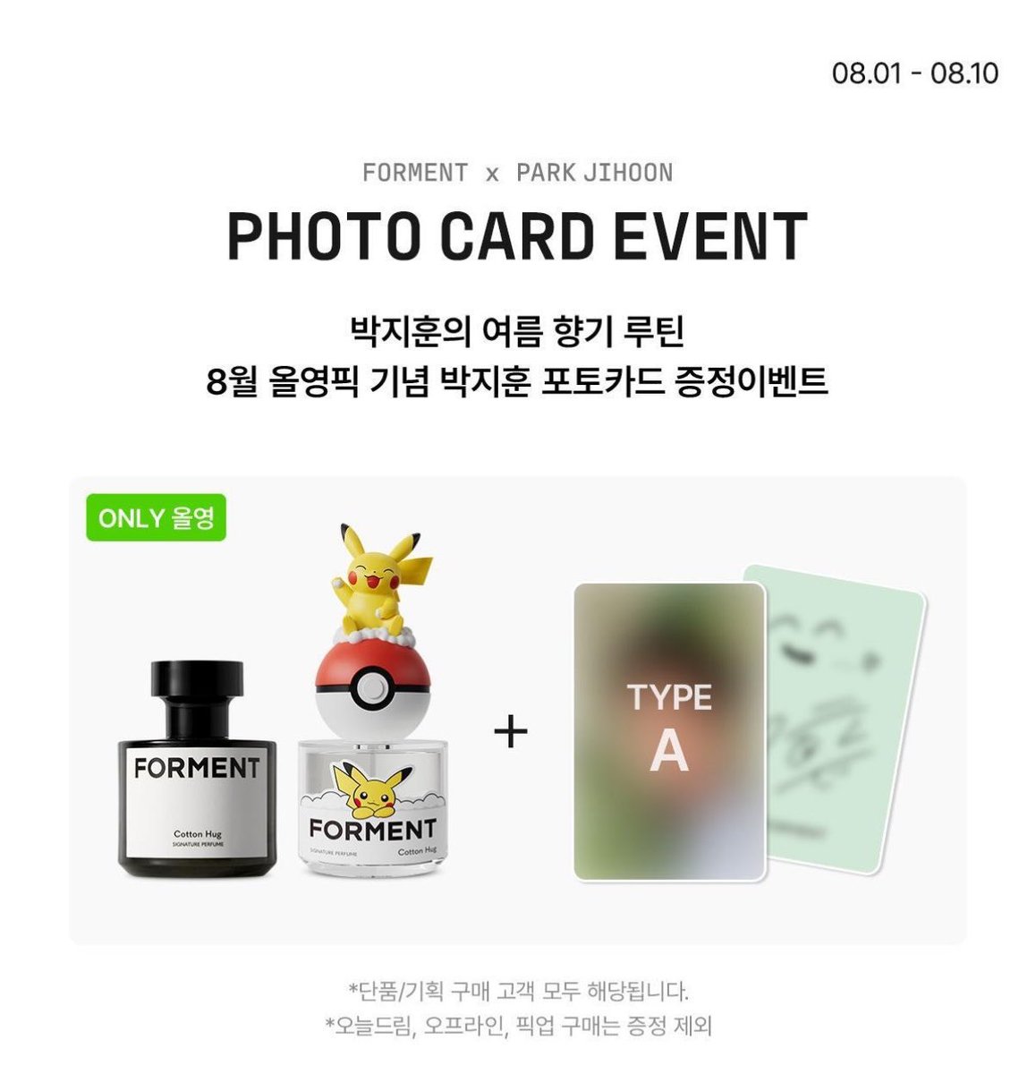 yuiovvo's tweet photo. 💙 FORMENT × PARK JIHOON PHOTO CARD EVENT 💙

박지훈의 여름 향기 루틴🌿
8월 올영픽 기념 포토카드 & 친필 폴라로이드 이벤트

📅 기간
2026.08.01 ~ 2026.08.10

🎁 구매 특전

✨ 아크네 바디워시 (코튼허그 / 코튼베이비)
➡️ 포토카드 1종 증정

✨ 포켓몬 에디션 향수

Cotton Hug ➜ TYPE A
Cotton Baby ➜ TYPE B
Cotton Memory ➜ TYPE C

➡️ 구매한 제품에 해당하는 포토카드 1장 증정

🎉 추가로 이벤트 기간 내 아크네 바디워시 구매 + 리뷰 응모 시
박지훈 친필 사인 폴라로이드(1명 추첨) 응모 가능!

⸻

📦 꼭 확인!

✅ 온라인 택배 배송 주문만 증정 대상

❌ 오늘드림
❌ 오프라인 매장 구매
❌ 픽업 주문

➡️ 위 주문 방식은 포토카드 증정 대상에서 제외됩니다.

⸻

🔗 자세한 내용
https://t.co/33IPWX7qR5

#박지훈 #PARKJIHOON #포맨트 #FORMENT #올리브영 #포토카드 #친필폴라 #올영이벤트