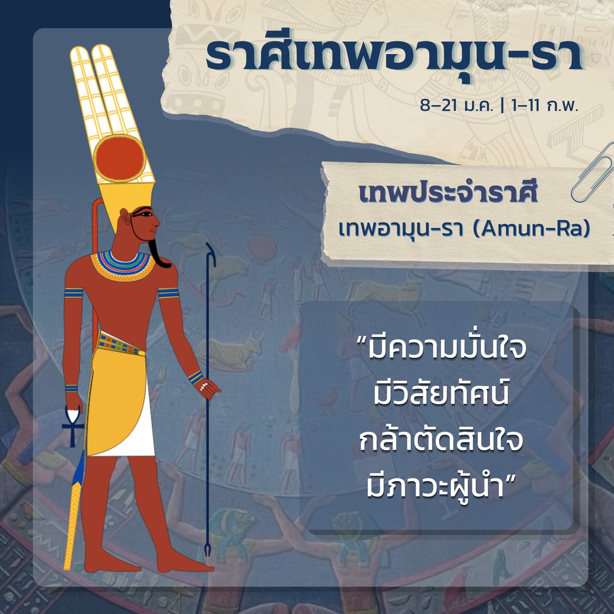 BabylonCnG's tweet photo. ราศีเทพอามุน-รา (Amun-Ra)
วันเกิด : 8–21 มกราคม, 1–11 กุมภาพันธ์
━━━━━━━━━━━━━━
ราศีแห่งเทพอามุน-รา เทพแห่งดวงอาทิตย์และการสร้างสรรค์ หนึ่งในเทพสูงสุดของอียิปต์โบราณ ผู้เป็นสัญลักษณ์ของแสงสว่าง อำนาจ และภาวะผู้นำ 

ผู้ที่เกิดในราศีนี้มักเป็นคนมีความมั่นใจ มีวิสัยทัศน์ ทะเยอทะยาน และเต็มไปด้วยแรงผลักดันในการสร้างความสำเร็จให้กับตัวเอง พวกเขากล้าตัดสินใจ ชอบริเริ่มสิ่งใหม่ มีภาวะผู้นำโดยธรรมชาติ และสามารถสร้างแรงบันดาลใจให้กับคนรอบข้างได้ดี จึงมักได้รับความไว้วางใจให้เป็นผู้ขับเคลื่อนหรือผู้กำหนดทิศทางในงานและความสัมพันธ์ต่าง ๆ