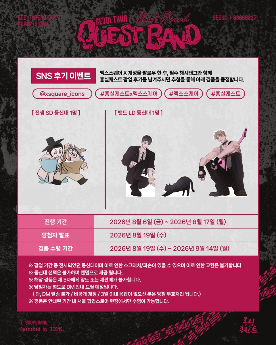 xsquare_icons's tweet photo. 𝑹𝒆𝒅 𝑻𝒉𝒓𝒆𝒂𝒅 𝑸𝒖𝒆𝒔𝒕 𝑷𝒐𝒑𝒖𝒑 𝑺𝒕𝒐𝒓𝒆 : 𝑺𝒆𝒐𝒖𝒍
특전 안내

팝업스토어에서 준비한 다양한 특전과 이벤트를 만나보세요! 🌻

🎁 입장 특전
입장객 전원 엽서 & 포토카드 증정

🛍️ 구매 특전
1만 원당 신규 일러스트 포토카드 1장 증정 (전 10종)
5만 원 이상 구매 시 스티커 1매 증정
10만 원 이상 구매 시 홀로그램 박 엽서 1매 증정
 ※ 포토카드는 최대 10장까지 증정됩니다.

📱 SNS 방문 인증 이벤트
홍기훈 생일 부채 증정

📱 SNS 후기 이벤트
등신대 증정(2명)

※ 모든 특전 및 이벤트 경품은 한정 수량으로 준비되어 있으며, 재고 소진 시 별도 안내 없이 종료될 수 있습니다.

#홍실퀘스트 #홍퀘 #엑스스퀘어
#RedThreadQuest #紅線挑戰 #红线挑战 #เควสต์ด้ายแดง #xsquare #서울