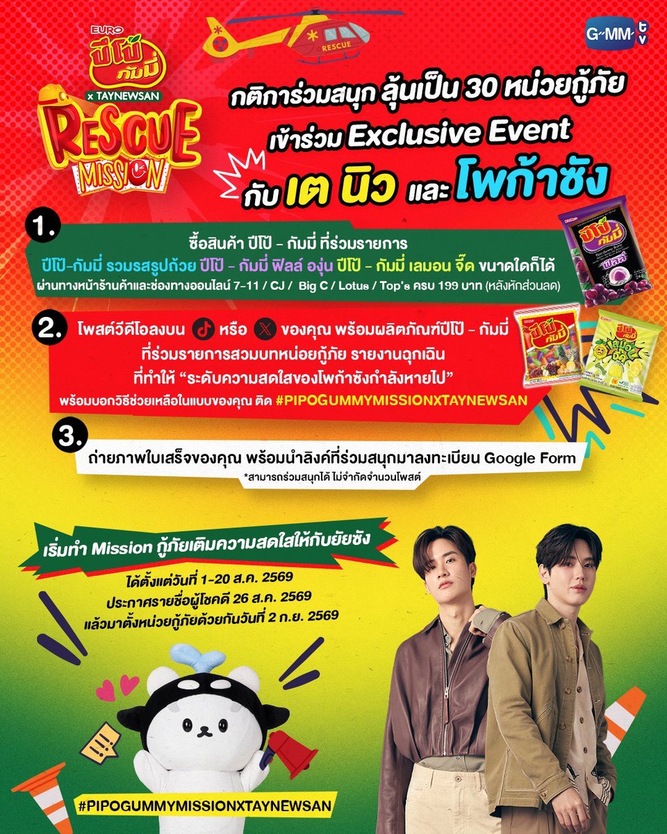 GMMTV's tweet photo. ทุกคนโปรดทราบ! ถึงเวลาที่พวกเราต้องระดมทีมกู้ภัยครั้งใหญ่! 🚨 .... "หน่วยกู้ภัยสุดหล่อ ปะป๊าเต และ หน่วยกู้ภัยที่มาพร้อมพลังรัก พ่อพ่อนิว” ทําภารกิจส่งต่อ PIPO GUMMY ENERGY เพื่อกู้คืนรอยยิ้มและความสดใสของ....ยัยซัง!

👉 กติการ่วมสนุก ลุ้นเป็น 30 หน่วยกู้ภัย เข้าร่วม Exclusive Event กับ เต นิว และโพก้าซัง
1. ซื้อสินค้า ปีโป้–กัมมี่ ที่ร่วมรายการ (ปีโป้-กัมมี่ รวมรส รูปถ้วย / ปีโป้-กัมมี่ ฟิลล์ องุ่น / ปีโป้-กัมมี่ เลมอน จี๊ด) ขนาดใดก็ได้
ผ่านทางหน้าร้านค้าและช่องทางออนไลน์ของ 7-11 / CJ /  Big C / Lotus / Top’s ครบ 199 บาท (หลังหักส่วนลด)
2. โพสต์วิดีโอลงบน TikTok หรือ X ของคุณ คู่กับ "ปีโป้-กัมมี่" ที่ร่วมรายการ
โดยสวมบทหน่วยกู้ภัย รายงานเหตุการณ์ฉุกเฉินที่ทำให้ “ระดับความสดใสของโพก้าซังกำลังหายไป” พร้อมบอกวิธีช่วยเหลือในแบบของคุณ และติด #PIPOGUMMYMISSIONxTAYNEWSAN
3. ถ่ายภาพใบเสร็จของคุณ พร้อมนำลิงก์ที่ร่วมสนุกมาลงทะเบียน Google Form : https://t.co/vRjuyxj7WF  โดย 1 ใบเสร็จ / 1 โพสต์ เท่านั้น!
*สามารถร่วมสนุกได้ไม่จำกัดโพสต์

👉 เริ่มทำ Mission กู้ภัยเติมความสดใสให้กับยัยซังได้ตั้งแต่ วันที่ 1 - 20 ส.ค. 2569
👉 ประกาศรายชื่อผู้โชคดี 26 ส.ค. 2569 ทาง Social Media ของ GMMTV
🚨 แล้วมาตั้งหน่วยกู้ภัยด้วยกัน วันที่ 2 ก.ย. 2569 นะทุกคน

#PIPOGUMMYMISSIONxTAYNEWSAN
#GMMTV 
@Tawan_V @new_thitipoom @polcasan_GMMTV