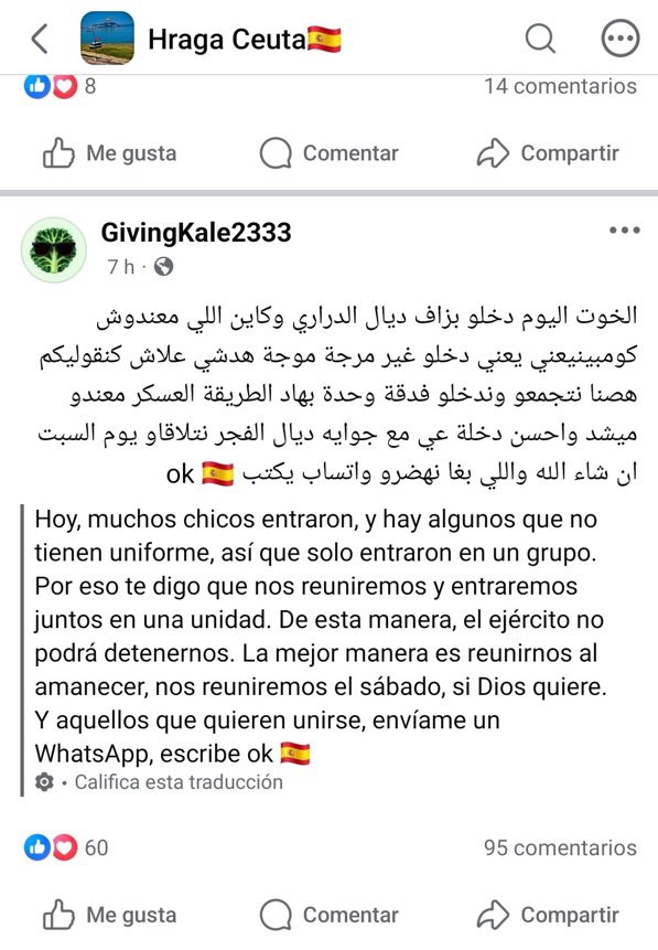 vivscontent's tweet photo. De invasie van #Ceuta werd georganiseerd via 5 Facebookgroepen die samen ongeveer 250.000 leden telden en die nu plotseling zijn verdwenen.

Een van hen, blootgelegd op de 27e door Ceuta TV, heette “Hraga España”, een term die verwijst naar illegale immigranten die op illegale wijze Spanje binnenkomen. Deze groep telde 20.000 leden.

Veel mensen vragen zich nu af waarom de Spaanse autoriteiten niet anticipeerden op de gecoördineerde aanval, en in hoeverre het Marokkaanse regime op de hoogte was of medeplichtig aan deze groepen voor de invasie.

De automatische Spaanse vertaling in de screenshots is begrijpelijk, maar niet altijd letterlijk. Hieronder staat een vloeiende Nederlandse vertaling.

Screenshot 1

Arabische tekst:

“Mensen die morgen vertrekken, wat denken jullie? Wordt het iets nieuws? Of gaan ze weer naar de mensen die gisteren zijn aangekomen? Gaan ze opnieuw een aanval doen? Of wachten ze tot we allemaal zijn vertrokken? We horen niets meer in het nieuws. We zitten vast.”

De strekking is dat de schrijver zich afvraagt wat er de volgende dag gaat gebeuren en of de autoriteiten opnieuw zullen ingrijpen.

Screenshot 2

Arabische tekst:

“Broeders, vandaag zijn veel jongens binnengekomen. Sommigen hadden geen uitrusting of geschikte kleding. Ga niet in kleine groepjes of afzonderlijk. We moeten ons verzamelen en als één groep naar binnen gaan. Op die manier kan het leger ons niet tegenhouden. De beste tijd is bij zonsopgang. We spreken af op zaterdag, als God het wil. Wie mee wil doen, stuur me een WhatsApp-bericht en schrijf ‘ok’.”

Reacties onder het bericht:

• “Kom met ons mee.”
• “Ik doe mee.”
• “Ok.”
• “Maak een Telegramgroep in plaats van WhatsApp. De politie is de WhatsApp-groepen aan het infiltreren.”
• “Laten we samen geschiedenis schrijven.”

Lees ook mijn artikel via de link in de gequote tweet hieronder. 👇