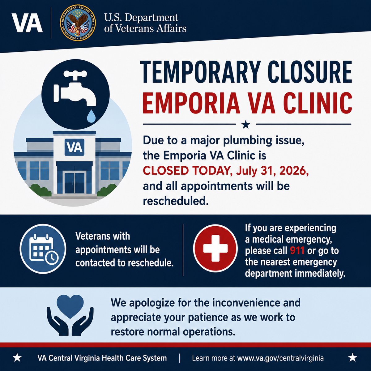 RichmondVAMC's tweet photo. Temporary Closure – Emporia VA Clinic

Due to a major plumbing issue, the Emporia VA Clinic is temporarily closed today, July 31, and all scheduled appointments will be rescheduled.

Veterans with appointments will be contacted with rescheduling information. If you are experiencing a medical emergency, call 911 or go to the nearest emergency department immediately.

We apologize for the inconvenience and appreciate your patience as we work to restore normal operations.