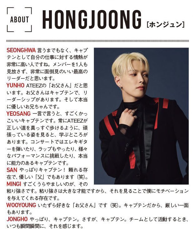 Hongjoongisnm's tweet photo. About Hongjoong According to ATEEZ member: 

- What the members think of Hongjoong -

🐰 Without a doubt, as the captain he is someone with extremely high passion for his work. I think he’s the best leader who takes care of every single member very well and never leaves anyone behind.
🐶 I think of him as ATEEZ’s “father.” He’s the captain and has leadership. And he’s a really kind hyung.
🌻 In a word, he’s an incredibly cool captain. Watching how hard he always works so that ATEEZ can walk straight on the right path, there’s a lot to learn from him. At concerts he plays the electric guitar, raps, and challenges various performances.. he’s a truly capable captain.
🐈  As expected of the captain! He’s someone we can rely on and also a kind “father” (laughs).
🐥 What I really envy is his persistence. Persistence is a great talent, so seeing that in him is something that motivates me.
🐈‍⬛ He’s a mischievous “dad” (laughs). Because he’s the captain, he also has a strict side.
🐻 As expected of the captain. As expected of the captain. When we work as a team, I always feel it in every single moment.