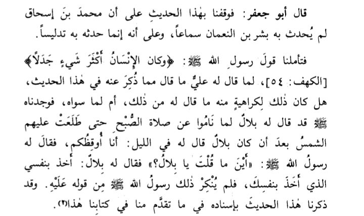 samarqandism's tweet photo. [did the prophet rebuke imam ali?]

cited report: ʿAlī ibn Abī Ṭālib (may Allah be pleased with him) reported that one night the Messenger of Allah ﷺ came to the house of ʿAlī and Fāṭimah, the Prophet's daughter (peace be upon her), and said, "Will you two not pray?" (i.e., the voluntary night prayer). ʿAlī replied, "O Messenger of Allah, our souls are in the Hand of Allah; if He wills to awaken us, He will awaken us." Upon hearing this, the Prophet ﷺ turned away without saying anything further. As he departed, ʿAlī heard him striking his thigh and reciting the verse: "But man is, more than anything else, most given to disputation." (Qur'an 18:54). The report is narrated by ʿAlī ibn Abī Ṭālib and is authentic, recorded by Sahih al-Bukhari (no. 1127), and also by Sahih Muslim, Sunan al-Nasa'i, Musnad Ahmad, and Musnad al-Bazzar.

Imām Abū Jaʿfar al-Ṭaḥāwī [d. 933 CE] said:

"We then examined the Messenger of Allah's ﷺ recitation of the verse: "But man is, more than anything else, most given to disputation." (Qur'an 18:54)

after ʿAlī said to him what he said—as has been related from him in this ḥadīth—and asked ourselves: Was the Prophet's recitation of this verse prompted by his disapproval of what ʿAlī had said, or was it for some other reason?

We found that when the Messenger of Allah ﷺ and his companions slept through the dawn prayer until the sun had risen over them—after Bilāl had said to him during the night, "I will wake you"—the Messenger of Allah ﷺ said to him: "What became of what you said, O Bilāl?"

Bilāl replied: "The One who seized my soul is the very One who seized your soul."

The Messenger of Allah ﷺ did not censure him for saying this. We have already cited this ḥadīth with its chain of transmission earlier in this book.

From this, we understood that what the Prophet ﷺ reacted to when he recited: "But man is, more than anything else, most given to disputation,"

at the time ʿAlī said to him what we have mentioned in this ḥadīth, was not because he disapproved of what ʿAlī had said. Indeed, how could he disapprove of it when it was true?

Rather, his recitation of the verse was an expression of his admiration for ʿAlī's reply. For the Prophet ﷺ had only said to ʿAlī and to his daughter (peace be upon them): "Will you two not pray?"

intending thereby that they should obtain their share of the night prayer, and that they should not allow sleep or anything else to distract them from it. Thereupon ʿAlī replied: "Our souls are only in the Hand of Allah; He awakens them whenever He wills."

That is to say: We did not refrain from what you called us to and encouraged us toward—which is certainly better for us than what we were doing—out of our own choice. Rather, we were overcome by something against which we possessed no power of resistance. For nothing befalls us from Allah, the Mighty and Majestic, except that it occurs by the decree of Allah, in Whose Hand our souls are, and whose decree we are unable to repel from ourselves.

Thus, this statement of ʿAlī (peace be upon him) constituted the finest possible answer to what the Prophet ﷺ had addressed to him and to his wife, as mentioned in this ḥadīth. The Prophet ﷺ admired this response from ʿAlī.

Furthermore, the Qur'ānic verse that he recited indicates that a person's disputation (jadal) may at times consist of the finest and most excellent speech he can utter, and may even be something worthy of praise.

And Allah is the One from whom we seek success."

— Sharḥ Mushkil al-Āthār 12.224-225