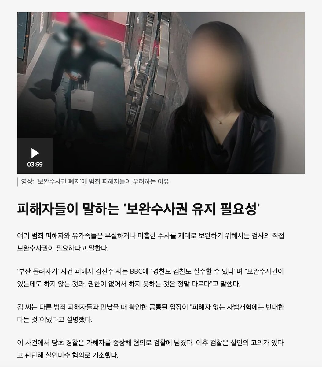 muzlandju's tweet photo. '부산 돌려차기 사건'의 피해 여성이 최근 영국 BBC 인터뷰에서 자신을 가리켜 "나는 운이 좋은 피해자"라고 칭했다. 끔찍한 범죄의 생존자가 스스로를 '운이 좋다'고 말해야 하는 이 기막힌 모순. 그녀가 운이 좋았던 이유는 단 하���다. 다가오는 10월 본격 시행될 '검찰 보완수사권 전면 폐지' 이전에 사건이 터지고 재판이 끝났기 때문이다.

팩트는 건조하고 명확하다. 사건 초기, 경찰은 피해자의 의류에 남은 성범죄의 결정적 DNA를 놓치고 중상해로, 여론이 안좋아지자 살인미수로 송치했다. 심지어 가해자는 구치소에서 피해자의 주소를 외우며 보복 살인을 벼르고 있었다. 자칫 가벼운 형기를 마치고 풀려난 괴한의 표적이 될 뻔했던 이 사건을 뒤집은 것은, 가해자의 동선을 재구성해 '강간 살인미수'라는 실체를 밝혀낸 검찰의 보완수사였다. 무능한 초동 수사가 낳을 뻔한 끔찍한 비극을 법률 전문가의 교차 검증이 막아낸 것이다.

단순한 '체급 상의 무능'이 빚은 참사조차 이토록 치명적인데, 만약 공권력이 '악의적 의도'를 가지고 제 식구를 감싸려 든다면 어떻게 될까.

광주 '장윤기 사건'이 그 완벽한 예시다. 현직 경찰 간부인 가해자의 아버지가 강간 살인의 핵심 증거인 리얼돌과 케이블타이를 빼돌려 소각했다. 경찰 수사팀은 이를 묵살하고 오히려 부하들에게 "성적 목적을 보고서에서 빼라"며 단순 살인으로 조작해 송치했다. 자칫 영원히 묻힐 뻔했던 공권력의 카르텔을 박살 내고 혐의를 바로잡은 것 역시 검찰의 보완수사였다.

10월부터 시행될 형사소송법 개정안은 이 유일한 브레이크를 완전히 부숴버렸다. 검찰은 직접 수사권을 내려놓고, 문제가 있으면 "경찰에 재수사를 요청하라"고 강제한다. 수사 종결권을 독점한 자들이 작심하고 덮어버린 텅 빈 서류를 보면서, 도���체 무슨 수로 맹점을 꿰뚫어 보란 말인가. 이는 사법 개혁이 아니라, 국가가 공권력의 범죄 은폐를 합법적으로 방조하는 짓이다.

제도를 누더기로 만든 거대 여당은 "일단 해보고, 문제가 생기면 그때 가서 고치면 된다"며 가볍게 넘긴다. 이미 섣부른 정책이 빚어낼 참사의 예시가 사회 도처에 널려 있건만, 기어이 국민을 생체실험의 마루타로 삼아 이 망가진 법의 쓴맛을 직접 겪어보라는 선언이다. 인간의 생명과 존엄을 다루는 국가의 사법 체계를, 출시 후 버그를 수정하면 그만인 스마트폰 앱쯤으로 취급하는 지독한 오만이다.

백번 양보해 훗날 끔찍한 부작용이 속출하여 전 국민적 공분이 일어난다고 치자. 과연 그들의 말처럼 쉽게 제자리를 찾을 수 있을까. 천만의 말씀이다. 한 번 '수사 종결권'이라는 ���콤하고도 절대적인 권력의 꿀단지를 맛본 경찰 조직이 그것을 순순히 내어놓을 리 만무하다. 조직의 밥그릇과 직결된 권한을 지키기 위해 사생결단으로 발버둥 칠 것이 자명하다.

간신히 그 조직적 저항을 뚫어낸다 해도, 다시 국회에서 개정안을 발의하고 지루한 정쟁과 심의, 표결을 거쳐 공표되기까지는 또다시 아득한 세월이 소요된다. 정치꾼들이 그 느릿한 입법의 쳇바퀴를 굴리며 핑곗거리를 찾는 그 기약 없는 시간 동안, 굳게 닫힌 경찰서 캐비닛 속에서 질식해 갈 제2, 제3의, 아니 셀 수조차 없이 양산될 억울한 피해자들의 찢겨진 인생은 대체 누가, 무슨 수로 원상 복구하겠다는 말인가.

잃어버린 시간과 파괴된 개인의 삶에는 '되감기' 버튼이 없다. "나중에 고치면 된다"는 위정자의 가벼운 말장난이, 누군가에게는 영원히 돌이킬 수 없는 지옥의 선고문이 되는 것이다.

평소 약자 보호를 외치며 촛불을 들던 진영의 침묵은 얼마나 역겨운가. 사법 파괴의 부작용을 온몸으로 겪은 생존 피해자가 경고의 목소리를 내고 있지만, 그들은 약속이나 한 듯 고개를 돌린다. 타인의 고통마저 자신들의 정치적 득실에 따라 취사선택하는 철저한 '선택적 공감'이다.

이재명과 자당 인사들의 사법 리스크를 경찰 단계에서 조용히 덮기 위해, 국가의 치안 시스템을 통제 불능의 정글로 내동댕이쳤다. 범죄 피해자가 국가의 보호를 받는 것을 '천운'으로 여겨야 하는 나라는 이미 실패한 국가다. 권력의 방탄을 위해 사법을 난도질하고 약자의 진짜 목소리를 묵살한 위정자들. 10월 이후 경찰서 캐비닛 앞에서 양산될 수많은 '운 나쁜 피해자'들의 피눈물은, 결국 이 제도를 망가뜨린 자들에게 가장 가혹한 역사의 청구서로 돌아갈 것이다.