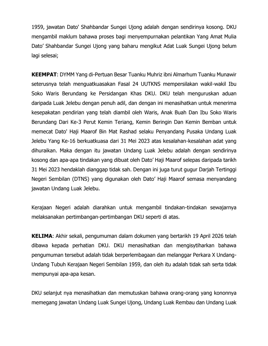 anaknogori_n9's tweet photo. On 1 August 2026, the Dewan Keadilan dan Undang (DKU) issued an official proclamation (Perutusan Rasmi) recording the outcomes of a sitting held on 31 July 2026. The document was chaired by the Yang di-Pertuan Besar Tuanku Muhriz ibni Almarhum Tuanku Munawir and attended by the Undang of Luak Sungei Ujong, the Undang of Luak Rembau, and the Tunku Besar Seri Menanti, meeting the quorum requirement under Article 20 of the Negeri Sembilan Constitution 1959.

1/ The formal DKU acknowledgement of the two 27 June installations, Undang of Sungei Ujong and Undang Rembau.

2/ The removal of the Dato’ Shahbandar of Sungei Ujong by Waris Ayer according to the Adat of Luak Sungei Ujong.

3/ The backdated dismissal of the Undang of Jelebu to 31 May 2023, more than three years before this proclamation, is the most consequential single item, since it retroactively voids every action he is recorded as having taken in that office since that date.His Darjah Tertinggi Negeri Sembilan (DTNS), the state's highest honour, is also revoked.

4/ The DKU addressed the announcement dated 19 April 2026 and declared it unconstitutional, in breach of Article 10 of the Negeri Sembilan Constitution 1959, and therefore invalid and without effect.

The DKU further advised and determined that the individuals purportedly holding the offices of Undang Luak Sungei Ujong, Undang Luak Rembau, and Undang Luak Jelebu, namely Mubarak, Abdul Rahim, and Maarof respectively, had at all material times either ceased to hold, or never validly held, those offices.

The Undang of Luak Sungei Ujong and the Undang of Luak Jelebu were each removed according to their Luak's Adat on the applicable dates. The purported Undang of Luak Rembau, the DKU stated, was never validly appointed, his installation never having been completed through the Istiadat Menzahirkan Kejadian Undang. 

On this basis, the DKU found that none of the three had legal authority to exercise any power under Article 10 of the Negeri Sembilan Constitution 1959.

According to the Adat of each Luak, the titles were removed by their Waris. On 1 August 2026, the DKU formally acknowledged those removals in accordance with the Negeri Sembilan Constitution 1959.