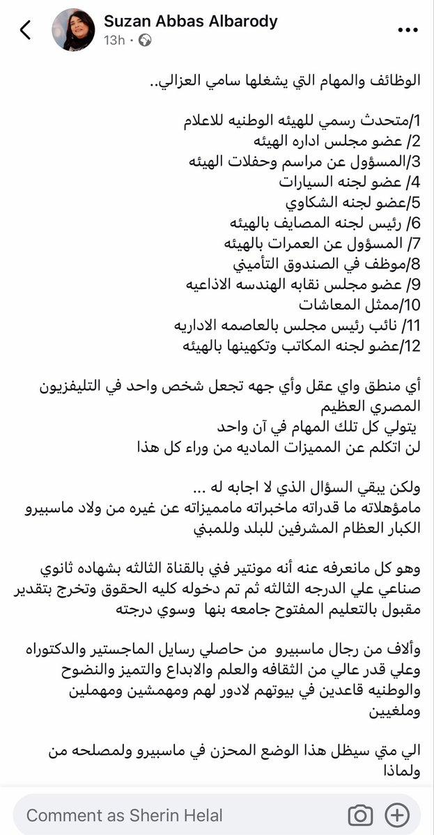 sherinhelal555's tweet photo. الوظائف والمهام التي يشغلها سامي العزالي..

1/متحدث رسمي للهيئه الوطنيه للاعلام
2/ عضو مجلس اداره الهيئه 
3/المسؤول عن مراسم وحفلات الهيئه
4/ عضو لجنه السيارات 
5/عضو لجنه الشكا��ي
6/ رئيس لجنه المصايف بالهيئه
7/ المسؤول عن العمرات بالهيئه
8/موظف في الصندوق التأميني
9/ عضو مجلس نقابه الهندسه الاذاعيه
10/ممثل المعاشات
11/ نائب رئيس مجلس بالعاصمه الاداريه
12/عضو لجنه المكاتب وتكهينها بالهيئه

أي منطق واي عقل وأي جهه تجعل شخص واحد في التليفزيون المصري العظيم
 يتولي كل تلك المهام في آن واحد 
لن اتكلم عن المميزات الماديه من وراء كل هذا 

ولكن يبقي السؤال الذي لا اجابه له ...
مامؤهلاته ما قدراته ماخبراته مامميزاته عن غيره من ولاد ماسبيرو الكبار العظام المشرفين للبلد وللمبني
 
وهو كل مانعرفه عنه أنه مونتير فني بالقناة الثالثه بشهاده ثانوي صن��عي علي الدرجه الثالثه ثم تم دخوله كليه الحقوق وتخرج بتقدير مقبول بالتعليم المفتوح جامعه بنها  وسوي درجته 

وألاف من رجال ماسبيرو  من حاصلي رسايل الماجستير ��الدكتوراه وعلي قدر عالي من الثقافه والعلم والابداع والتميز والنضوح والوطنيه قاعدين في بيوتهم لادور لهم ومهمشين ومهملين وملغيين 

الي متي سيظل هذا الوضع المحزن في ماسبيرو ولمصلحه من ولماذا 

هل من مجيب 
هل من أجابه.......