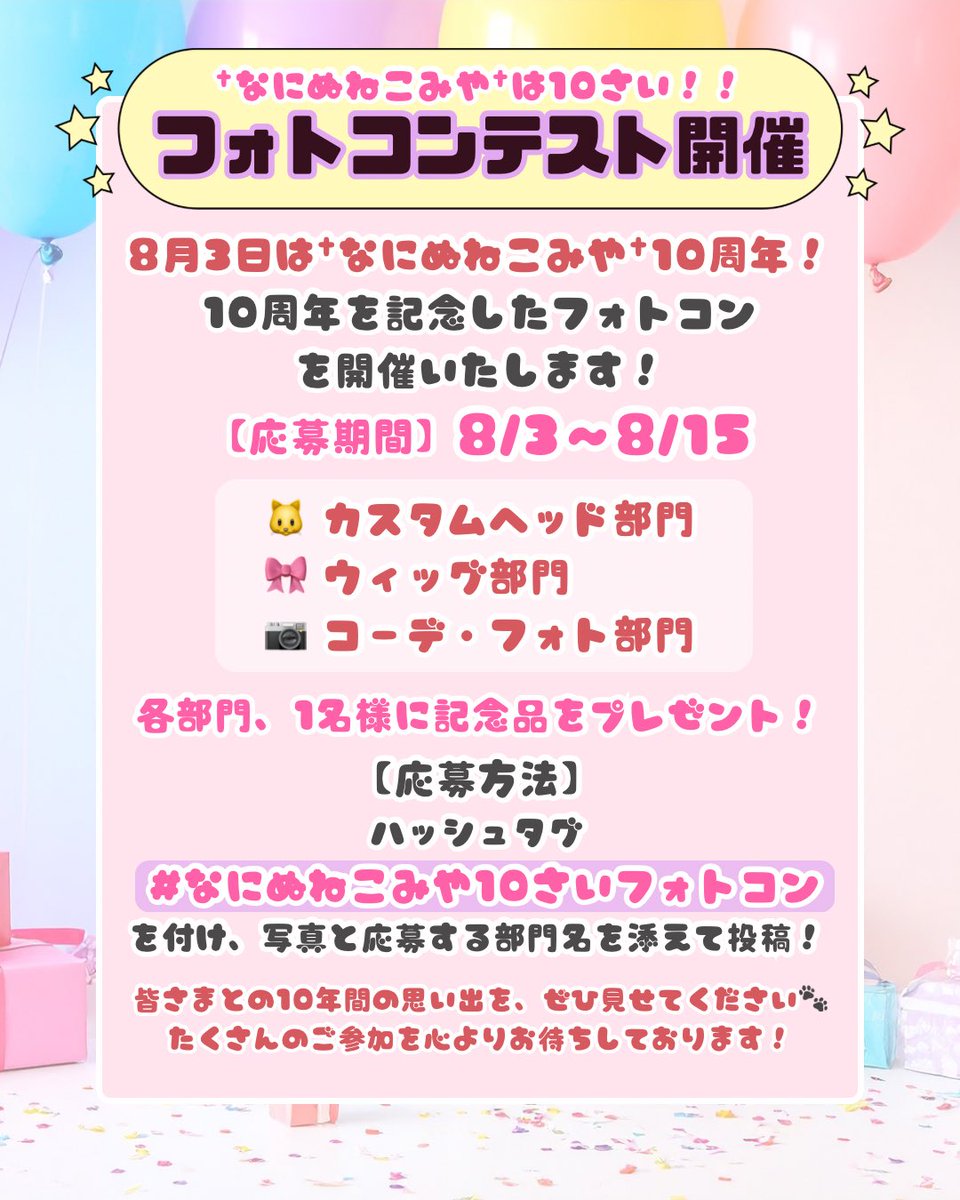 naninunekomiya's tweet photo. 🎉 フォトコンテストのおしらせ🎉
8月3日は†なにぬねこみや†として活動を始めた日になります！
今年は10周年を記念し、フォトコンテストを開催します！
【応募期間】8/3〜8/15 24:00〆
꒰ 募集部門 ꒱
🐱 カスタムヘッド部門
🎀 ウィッグ部門
📷 コーデ・フォト部門
【応募方法】
ハッシュタグ #なにぬねこみや10さいフォトコン を付けて、†なにぬねこみや†の作品が写っているお写真を応募部門とあわせてご投稿ください！
✨過去のお写真でも大歓迎！

各部門から1作品ずつ優秀賞を選ばせていただき、記念品をプレゼントいたします🎁

皆さまとの10年間の思い出を、ぜひ見せてください🐾
たくさんのご参加を心よりお待ちしております！
