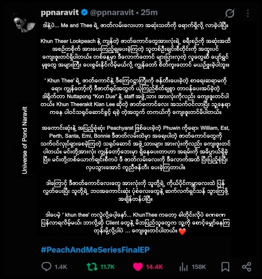 ppnaravit_mmfc_'s tweet photo. ကိုကို့ဆီက ကျေးဇူးတင်စကား စာအရှည်ကြီး ❤️

တစ်ဦးတစ်ယောက်ချင်းစီတိုင်းကိုရော ၊ ဇာတ်ကောင်အားလုံး ၊ Team တစ်ခုလုံးကို သေချာလေးကျေးဇူးတင်စကားပြောထားတာ ။ 

ဇာတ်ကောင်အားလုံးက သူတို့ရဲ့ ကိုယ်ပိုင်သီးသန့်ကမ္ဘာငယ်ထဲ ဆက်လက်ရှင်သန်သွားကြမယ်ဆိုပေမယ့် Khun Thee ကတော့ ခါတိုင်းလိုပဲ ပြန်လာမှာပါတဲ့ .. ဘာလို့ဆို စောင့်မျှော်နေကြတဲ့ သူတွေရှိတာမို့လို့ပါတဲ့ ။ 

ဆိုတော့ ကျမတို့ရဲ့ KhunThee ကတော့ ဒီဘက်ကမ္ဘာမှာပါ အမြဲတမ်းရှိနေမှာပါ 🫂

~~~ 

MAT & PAM ကို အကောင်းဆုံး ရိုက်ကူးပေးခဲ့တဲ့ ဒါဒါကြီးကိုရော ၊ team တစ်ခုလုံးရော ဇာတ်ကောင်တစ်ခုချင်းစီတိုင်းကိုလည်း ကျေးဇူးတင်ပါတယ် ။ အခုလိုမျိုး အလှပဆုံးလေးအဖြစ် အတူဖန်တီးအသက်သွင်းပေးခဲ့ကြလို့ ♡

#PeachAndMeSeriesFinalEP