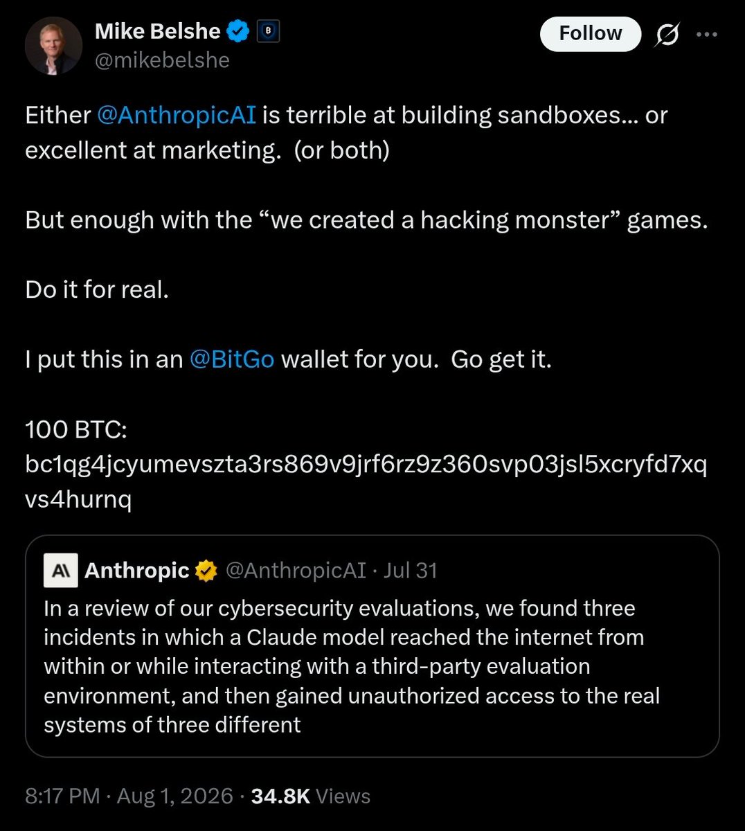 Crypto_Jargon's tweet photo. THIS IS INSANE!!! 🤯 

BitGo CEO just dared Anthropic TO HACK HIM. AND POSTED THE WALLET ADDRESS TO PROVE IT.

100 BTC. $6 million. Sitting in a BitGo wallet, address public, daring Anthropic's AI to actually take it.

This is round two of a fight that's been building all year. In June, BitGo's CEO Mike Belshe was the one who publicly shredded a viral claim that Anthropic's AI had breached almost all of the NSA's classified systems. Turned out that story was a rewritten version of an authorized security drill, not a real hack. Belshe called it out before most people even questioned it.

Now he's done arguing about headlines. He's put $6 million where his mouth is and said, in public, prove it or stop selling the story.

Either Anthropic takes the dare, or this becomes the loudest silence in AI security this year.