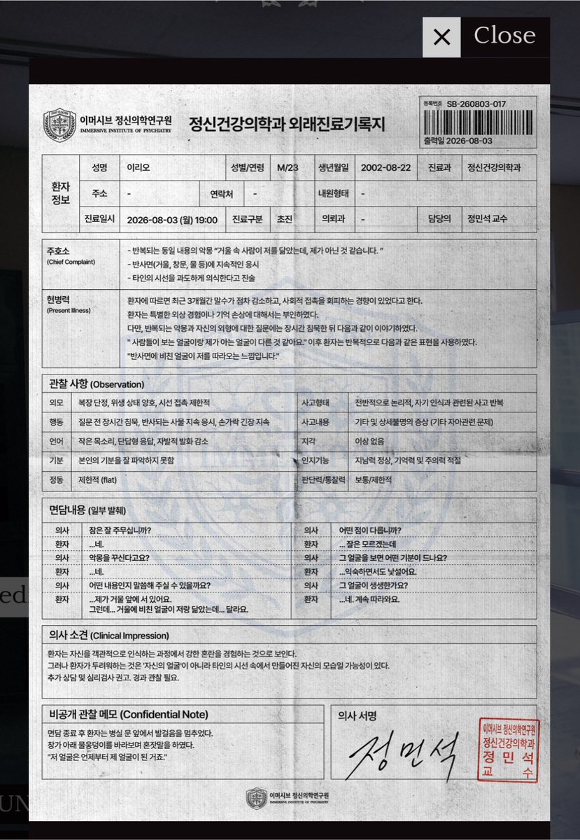 leelewn's tweet photo. Informasi Pasien

Rumah sakit: Immersive Institute of Psychiatry
Jenis dokumen: Catatan Rawat Jalan Departemen Psikiatri
Nama: Lee Leo (이리오 / Leo)
Jenis kelamin/usia: Laki-laki, 23 tahun
Tanggal lahir: 22 Agustus 2002
Tanggal pemeriksaan: 3 Agustus 2026, pukul 19.00
Dokter: Prof. Jung Min Seol

Keluhan Utama (Chief Complaint)

Pasien mengeluhkan:
Mimpi buruk berulang dengan isi yang sama: “Orang di dalam cermin menyerupai diriku… tapi rasanya itu bukan aku.”
Terus-menerus mengamati bayangan dirinya pada cermin, jendela, dan permukaan reflektif lainnya.
Mengaku terlalu menyadari tatapan orang lain terhadap dirinya.

Riwayat Penyakit Sekarang

Menurut pasien:
Selama sekitar 3 bulan terakhir ia semakin sedikit berbicara.
Cenderung menghindari interaksi sosial.
Tidak mengingat adanya kejadian khusus atau trauma yang menyebabkan kondisi tersebut.

Namun ketika ditanya tentang mimpi buruk dan penampilannya, ia berkata:
“Wajah yang dilihat orang-orang sepertinya berbeda dengan wajahku.”

Ia juga berulang kali mengatakan:
“Rasanya wajah yang muncul di pantulan itu terus mengikutiku.”

Hasil Observasi Dokter

Penampilan
Berpakaian rapi.
Kebersihan baik.
Kontak mata terbatas.

Perilaku
Sering diam ketika ditanya.
Terus memperhatikan benda yang memantulkan bayangan.
Terlihat tegang.

Cara berbicara
Suara pelan.
Jawaban singkat.
Jarang berbicara spontan.

Mood
Sulit mengenali atau menjelaskan perasaannya sendiri.

Afek
Datar (flat affect).

Pola pikir
Logis secara umum.
Namun pikirannya terus berputar pada identitas dirinya.

Isi pikiran
Gejala yang berkaitan dengan diri sendiri dan citra diri.

Persepsi
Tidak ditemukan halusinasi yang jelas.

Fungsi kognitif
Orientasi, ingatan, dan perhatian normal.

Penilaian
Masih dalam batas normal hingga sedikit terbatas.

Cuplikan Wawancara

Dokter: Apakah Anda bisa tidur?
Pasien: Ya.
Dokter: Apakah Anda bermimpi buruk?
Pasien: Ya.
Dokter: Bisa ceritakan?
Pasien: “Aku berdiri di depan cermin.
Tapi wajah di cermin mirip denganku…
namun berbeda.”
Dokter: Apa yang berbeda?
Pasien: “Aku juga tidak tahu…”
Dokter: Apa yang Anda rasakan saat melihatnya?
Pasien: “Rasanya familiar…tapi sekaligus asing.”
Dokter: Apakah wajah itu terlihat jelas?
Pasien:“Ya. Wajah itu terus mengikutiku.”

Kesan Klinis (Clinical Impression)

Dokter menyimpulkan:
Pasien tampaknya mengalami kebingungan dalam mengenali dirinya sendiri secara objektif.
Yang ia lihat kemungkinan bukan dirinya yang sebenarnya, melainkan sosok yang terbentuk dari cara orang lain memandangnya.
Disarankan dilakukan konseling lanjutan, pemeriksaan psikologis, dan observasi berkala.

Catatan Rahasia Dokter

Setelah wawancara selesai, pasien berhenti di depan pintu kamar rumah sakit, menatap genangan air hujan di bawah atap, lalu bergumam:

“Kapan wajah itu akan menjadi wajahku?”