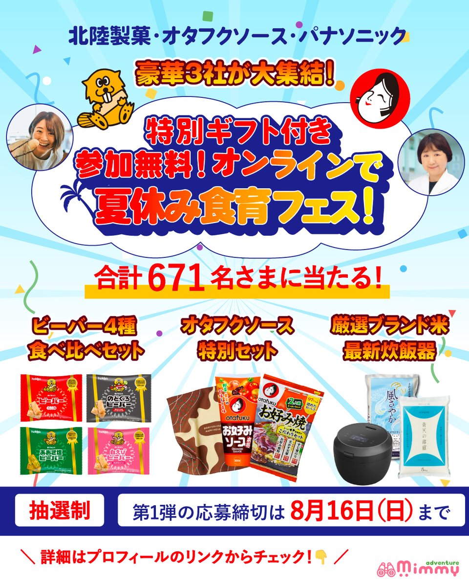 MimmyAdventure's tweet photo. ＼合計【671名さま】に豪華プレゼント／
特別ギフト付き🎁
参加無料の「オンライン夏休み食育フェス」を開催します！
毎日当たり前のように食べている一口には、長い歴史や企業の工夫がたっぷり！
今回は【北陸製菓・パナソニック・オタフクソース】の3社にご協力いただき、お菓子やご飯の裏側に潜入できる大冒険へ出発✈️
特別協賛３社からの限定ギフトや豪華景品が当たる大チャンス！
第1弾の応募締切は【8月16日(日)】となってますので、エントリーお早めに👍
イベントの詳細・お申し込みはこちら
https://t.co/EhL9DTJneF

#食育 #夏休み #オンラインイベント #無料イベント #懸賞 #プレゼントキャンペーン  #自由研究