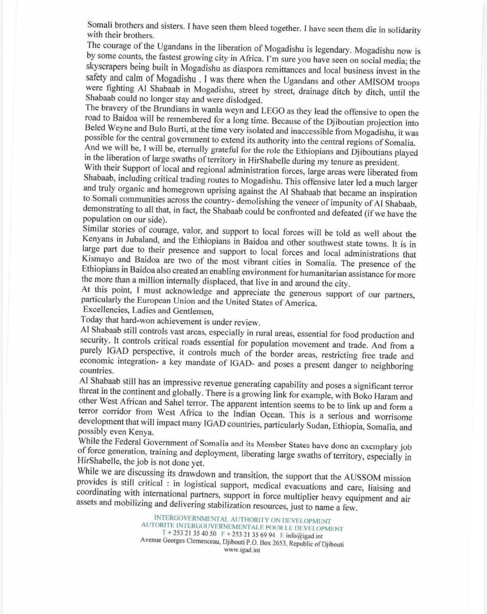 MAWareSO's tweet photo. 2/2
https://t.co/Ty40HlRmVk transition security of Somalia to its indigenous forces in the shortest possible time, and send the men and women of the AUSSOM Mission back to their home countries as the heroes they are. When the mission is successfully completed, They should go back to their home countries with their heads held high, and depart Somalia basking in glory and enjoying the undying gratitude of the Somali people and the pride, celebration, and admiration of their countrymen and women back home.
I have no clue how such sentiments would offend anyone, let alone the government we are all trying to help avoid a precipitous , premature, and disorderly exit of peacekeepers- an eventuality that unless avoided, would hand the Al Shabaab an enormous strategic advantage now, and for a long time.

I have attached the entirety of my remarks at the Ministerial Meeting on the 30th of July (open session) here.. I have also attached the official summary of my remarks as transcribed by the meeting secretariat). 

As President @KagutaMuseveni said at the concluding session (open), with much wit and wisdom,  (paraphrasing him): ‘ I will not reveal here what we discussed in the closed session. That is why it was a closed session’. And so, I will not disclose my remarks in the closed session here, either.

Attached is my speech at the (open) Ministerial Meeting and the official (on the record) summary of my remarks. Read them for yourself. Make up your mind.

@KagutaMuseveni 
@HassanSMohamud 
@_KithureKindiki 
@ymahmoudali 
@DrWorkneh 
@MAECIDJIBOUTI 
@MAEBurundi 
@MFAEthiopia 
@ForeignOfficeKE 
@MOFASomalia 
@SouthSudanGov 
@MofaSudan 
@UgandaMFA 
@_AfricanUnion 
@AUC_PAPS 
@aussom_ 
@UNSOS_ 
@UNSomalia 
@ChineseSomalia 
@FranceinSomalia 
@AmbRus_Djibouti 
@UKinSomalia 
@US2SOMALIA 
@USEmbassyUganda
@TC_MogadisuBE