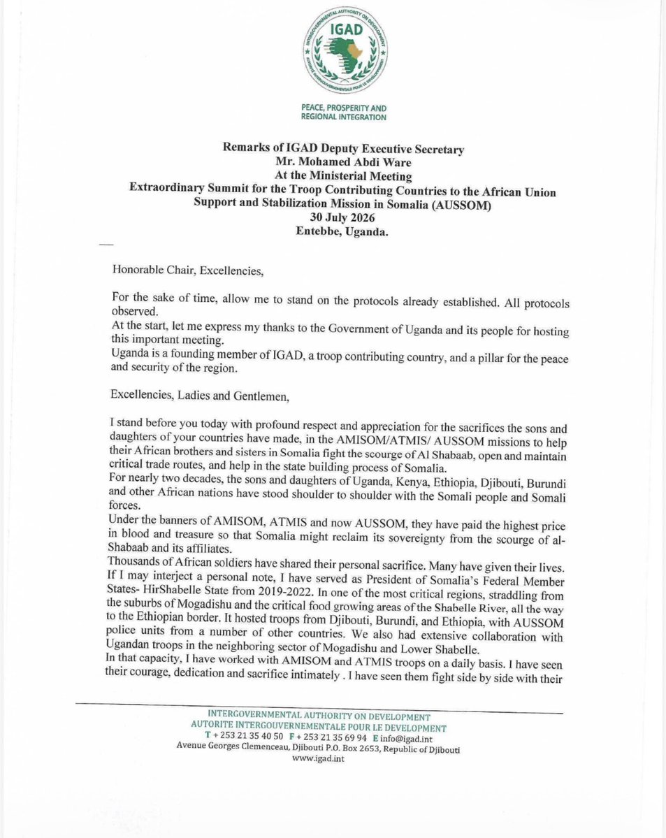 MAWareSO's tweet photo. 2/2
https://t.co/Ty40HlRmVk transition security of Somalia to its indigenous forces in the shortest possible time, and send the men and women of the AUSSOM Mission back to their home countries as the heroes they are. When the mission is successfully completed, They should go back to their home countries with their heads held high, and depart Somalia basking in glory and enjoying the undying gratitude of the Somali people and the pride, celebration, and admiration of their countrymen and women back home.
I have no clue how such sentiments would offend anyone, let alone the government we are all trying to help avoid a precipitous , premature, and disorderly exit of peacekeepers- an eventuality that unless avoided, would hand the Al Shabaab an enormous strategic advantage now, and for a long time.

I have attached the entirety of my remarks at the Ministerial Meeting on the 30th of July (open session) here.. I have also attached the official summary of my remarks as transcribed by the meeting secretariat). 

As President @KagutaMuseveni said at the concluding session (open), with much wit and wisdom,  (paraphrasing him): ‘ I will not reveal here what we discussed in the closed session. That is why it was a closed session’. And so, I will not disclose my remarks in the closed session here, either.

Attached is my speech at the (open) Ministerial Meeting and the official (on the record) summary of my remarks. Read them for yourself. Make up your mind.

@KagutaMuseveni 
@HassanSMohamud 
@_KithureKindiki 
@ymahmoudali 
@DrWorkneh 
@MAECIDJIBOUTI 
@MAEBurundi 
@MFAEthiopia 
@ForeignOfficeKE 
@MOFASomalia 
@SouthSudanGov 
@MofaSudan 
@UgandaMFA 
@_AfricanUnion 
@AUC_PAPS 
@aussom_ 
@UNSOS_ 
@UNSomalia 
@ChineseSomalia 
@FranceinSomalia 
@AmbRus_Djibouti 
@UKinSomalia 
@US2SOMALIA 
@USEmbassyUganda
@TC_MogadisuBE