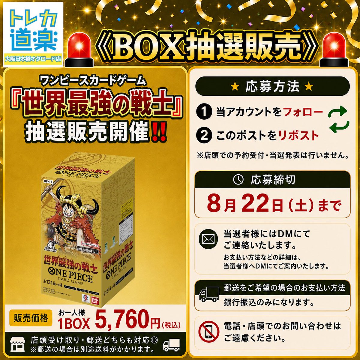 Torekadouraku's tweet photo. 🌟トレカ道楽　大阪オタロード店🌟

🚨《BOX抽選販売》🚨

／
ワンピースカード
『世界最強の戦士』抽選販売開催‼️
＼

💰販売価格
お一人様1BOX 5,760円（税込）

📦店頭受け取り・郵送どちらも対応◎
※郵送の場合は別途送料がかかります。

⭐️応募方法⭐️
① 当アカウント（@Torekadourakuをフォロー
② このポストをリポスト🔁

※店頭での予約受付・当選発表は行いません。

⏰応募期間
・8/3（月）〜8/22日 （土）まで

🎉当選者様には
【@Torekadouraku】 より
DMにてご連絡いたします。

お支払い方法などの詳細は、当選者様へDMにてご案内いたします。

📮郵送をご希望の場合のお支払い方法
銀行振込のみになります。

※電話・店頭でのお問い合わせはご遠慮ください。

#トレカ道楽 #大阪 #日本橋 #池袋 #福岡天神 #仙台 #道楽オリパ #PSA #ポケカ #ポケモンカード #ワンピースカード #ワンピカード #ストームエメラルダ #抽選販売 #世界最強の戦士