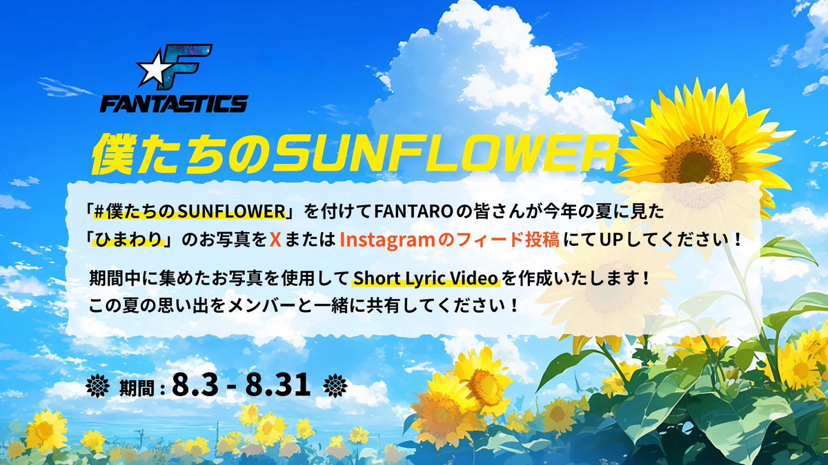 fantastics_fext's tweet photo. 🌻 #僕たちのサンフラワー 🌻
SNSキャンペーン実施決定✨
━━━━━━━━━━━━━

8月1日(土)～8月31日(月)の期間中、
今年の夏に見つけた「ひまわり」の写真を、
ハッシュタグ「#僕たちのサンフラワー」をつけて
・X
・Instagramフィード
どちらかに投稿してください！

皆様から寄せられた素敵なお写真を集めて
特別なShort Lyric Videoを制作いたします！

今年の夏の思い出を
FANTASTICSと一緒に共有しましょう！

------------------
▼参加方法
① 今年の夏に見つけた「ひまわり」の写真を撮影📸
② ハッシュタグ「 #僕たちのサンフラワー 」をつけて
InstagramまたはXに投稿✏️

▼詳細/注意事項
🔗 https://t.co/blvVhcl6um

たくさんの投稿お待ちしています✨

#FANTASTICS
#SUNFLOWER
#僕たちのサンフラワー