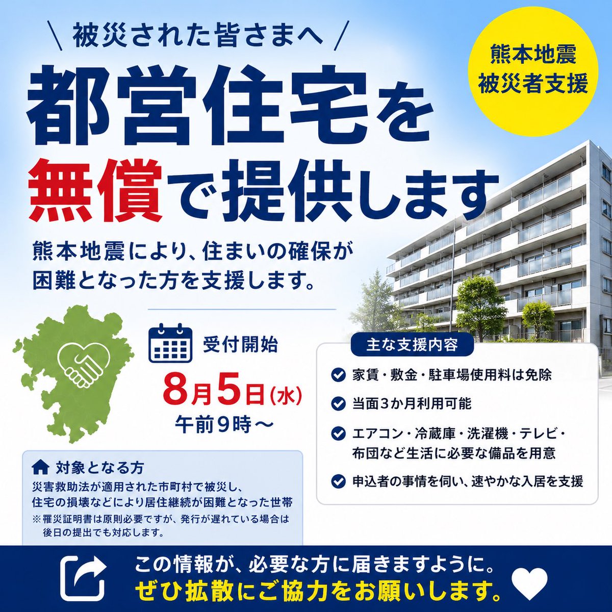 serizawa_yujiro's tweet photo. 【拡散希望】

熊本地震で被災された皆さまへ。

東京都は、被災により住まいの確保が困難となった方を対象に、都営住宅を無償で提供します。

■受付開始
📅 8月5日（水）午前9時～

■対象
災害救助法が適用された市町村で被災し、住宅の損壊などにより居住継続が困難となった世帯
※罹災証明書は原則必要ですが、発行が遅れている場合は後日の提出でも対応します。

■内容
✅ 家賃・敷金・駐車場使用料は免除
✅ 当面3か月利用可能
✅ エアコン・冷蔵庫・洗濯機・テレビ・布団など生活に必要な備品を用意
✅ 申込者の事情を伺い、速やかな入居を支援

今は情報が命です。

「自分には関係ない」と思っても、あなたのシェアで、この情報を必要としている方に届くかもしれません。

ぜひ拡散にご協力をお願いいたします。

#熊本地震 #被災者支援 #都営住宅 #拡散希望 #災害支援
https://t.co/i5dvt8SJft