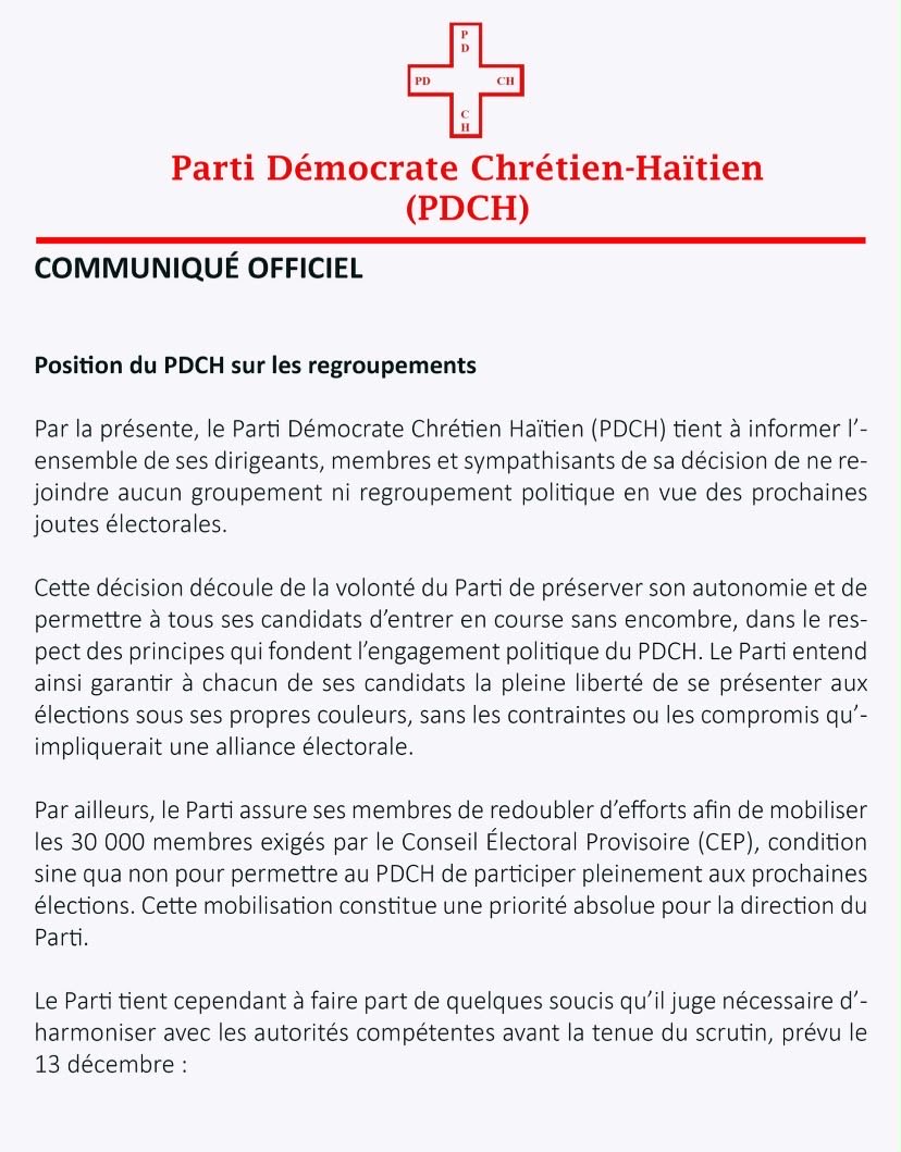 PDCH1978's tweet photo. **PDCH – Communiqué officiel**

**Position du PDCH sur les regroupements **

Par la présente, le Parti Démocrate Chrétien Haïtien (PDCH) tient à informer l'ensemble de ses dirigeants, membres et sympathisants de sa décision de ne rejoindre aucun groupement ni regroupement politique en vue des prochaines joutes électorales.

Cette décision découle de la volonté du Parti de préserver son autonomie et de permettre à tous ses candidats d'entrer en course sans encombre, dans le respect des principes qui fondent l'engagement politique du PDCH. Le Parti entend ainsi garantir à chacun de ses candidats la pleine liberté de se présenter aux élections sous ses propres couleurs, sans les contraintes ou les compromis qu'impliquerait une alliance électorale.

Par ailleurs, le Parti assure ses membres de redoubler d'efforts afin de mobiliser les 30 000 membres exigés par le Conseil Électoral Provisoire (CEP), condition sine qua non pour permettre au PDCH de participer pleinement aux prochaines élections. Cette mobilisation constitue une priorité absolue pour la direction du Parti.

Le Parti tient cependant à faire part de quelques soucis qu'il juge nécessaire d'harmoniser avec les autorités compétentes avant la tenue du scrutin, prévu le 13 décembre :

1. **La faisabilité technique** relative à l'organisation des élections dans les délais impartis ;

2. **La question sécuritaire**, dont les conditions actuelles suscitent des interrogations légitimes quant au bon déroulement du processus électoral ;

3. **L'enregistrement des électeurs**, dont le processus, tel qu'actuellement mené, apparaît entaché de failles susceptibles de compromettre la crédibilité du scrutin. Le Parti relève en effet que, selon l'article 70 du décret électoral, la Liste d'Électeurs par Bureau de Vote (LEBV) est établie sur la base de l'inscription des électeurs et non sur la simple détention du Numéro d'Identification National Unique (NINU). Le PDCH s'interroge dès lors sur les mécanismes effectivement mis en place pour garantir qu'un citoyen haïtien détenteur d'un NINU, mais non dûment inscrit sur la LEBV de son centre de vote, ne puisse voter en dehors du cadre légal prévu. Le Parti estime que cette zone d'ombre pourrait, si elle n'est pas clarifiée à temps, déboucher sur un échec du processus.

Le PDCH tient enfin à préciser qu'il rejoint, dans sa position de non-alliance, d'autres partis politiques tels que EDE, KID et Fanmi Lavalas, qui ont eux aussi fait le choix de maintenir leur indépendance à l'approche des échéances électorales.

Le PDCH invite tous ses membres à rester mobilisés et solidaires autour de cette orientation stratégique.
