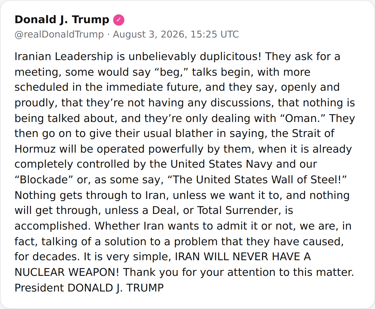 hey_itsmyturn's tweet photo. POTUS:
"Iranian Leadership is unbelievably duplicitous! They ask for a meeting, some would say “beg,” talks begin, with more scheduled in the immediate future, and they say, openly and proudly, that they’re not having any discussions, that nothing is being talked about, and they’re only dealing with “Oman.” They then go on to give their usual blather in saying, the Strait of Hormuz will be operated powerfully by them, when it is already completely controlled by the United States Navy and our “Blockade” or, as some say, “The United States Wall of Steel!” Nothing gets through to Iran, unless we want it to, and nothing will get through, unless a Deal, or Total Surrender, is accomplished. Whether Iran wants to admit it or not, we are, in fact, talking of a solution to a problem that they have caused, for decades. It is very simple, IRAN WILL NEVER HAVE A NUCLEAR WEAPON! Thank you for your attention to this matter. President DONALD J. TRUMP"