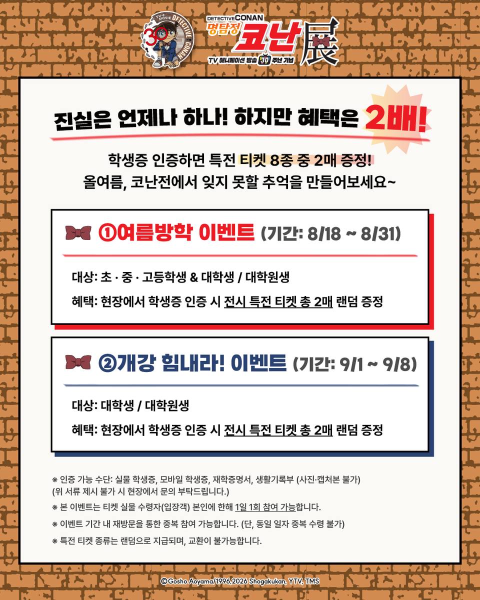 smg_museum's tweet photo. 🕶️명탐정 코난전 -TV 애니메이션 방송 30주년 기념-
🏖️여름방학 & 개강 이벤트💪

각 이벤트 기간 별로 학생 신분을 인증하면 특전 티켓 8종 중 2매 증정!
자세한 내용은 이미지를 참고해주세요.

※인증 가능 수단: 실물 학생증, 모바일 학생증, 재학증명서, 생활기록부 등
※이벤트 관련 문의는 현장에서 부탁드립니다. 

#명탐정코난전
-기간: 26.08.12(수) ~ 11.29(일)
-장소: AK PLAZA 홍대 4F (서울특별시 마포구 양화로188)
-예매: 프로필 하단 링크 / 현장 예매 가능