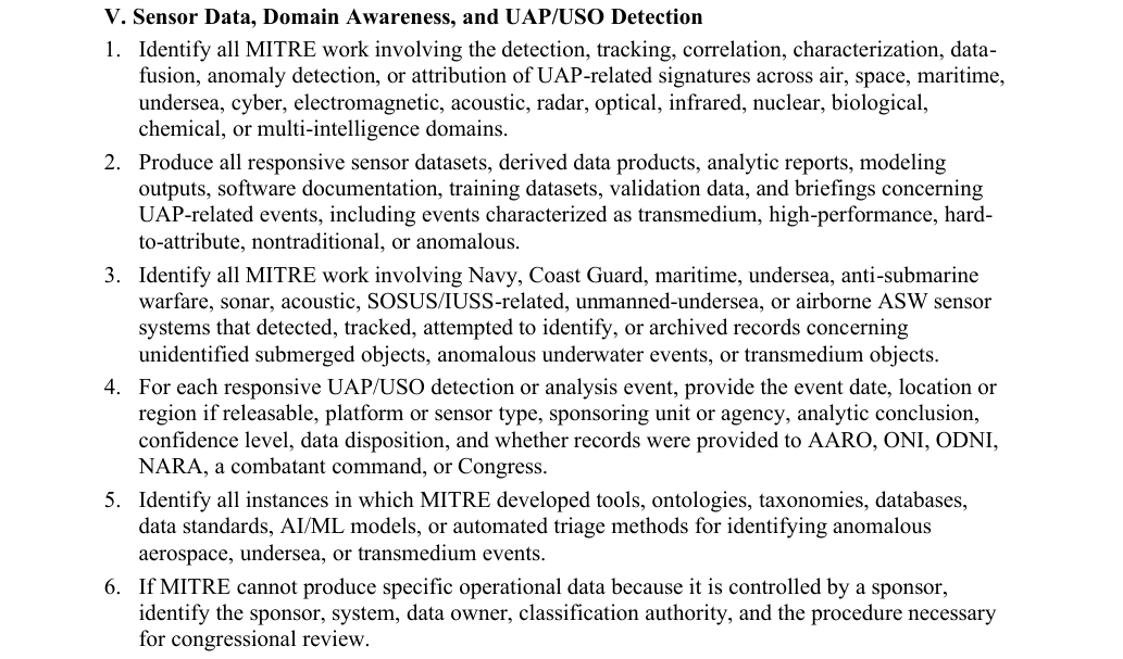UAPGERB's tweet photo. Hey @MITREcorp, have you responded to Representative Burlison's interrogatory regarding MITRE's knowledge and records on UFOs?

Surely your legally required response will comprehensively address and supply decades of internal MITRE documents, records, and audiovisual files for Section 5:  "Sensor Data, Domain Awareness, and UAP/USO Detection".

I reckon Congress and the American People would be very keen to learn about MITRE's involvement in a decades-old, unacknowledged Special Access Program relegated to your hidden Special Security Office in McLean, VA that monitors and tracks a particular enormous USO with a permanent station in the waters of the deep Atlantic, off the coast of the Bahamas.... Referred to by your own employees as a "tic-tac factory".

Just as I reckon Congress and the American people would be even more keen to gain access to the decades of sensor datasets, analytic reports, briefings, audiovisual data, etc of this enormous object compiled for your relevant USG cognizant authority here (Navy specifically ONI), that display this enormous maritime vehicle deploying and collecting an array of "subordinate vehicles" that display transmedium, high-performance flight characteristics.

I reckon that upon immediate receipt of this letter, the MITRE hidden SSO felt compelled to destroy existing program records at the McLean, VA campus or other MITRE satellite offices (particularly at NAS Pax River); however, this interrogative immediately establishes a preservation act, so record destruction is a non-option here.

So no more burn bag and shred parties at the Fairfax County Virginia Waste Management depot like MITRE has done for years.... Speaking of, might I suggest @RepEricBurlison getting a letter to Fairfax County, VA Waste Management and asking for records of every instance in which MITRE was granted full, unobstructed access to vacated waste management sites...