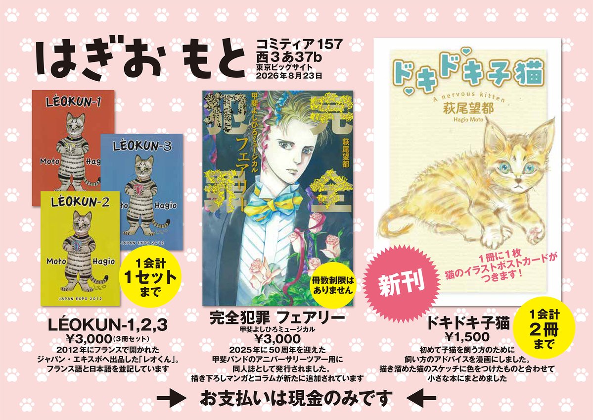 hagio_moto's tweet photo. 8月23日（日）はコミティア157です。「はぎおもと」西3あ37bのお品書きと注意事項をお伝えします。新刊の購入制限、サークルスペースでの撮影の��意事項を追加しました。

●お品書き
【新刊】『ドキドキ子猫』B6判　32p　1,500円　ポストカード1枚つき（ポストカードはお選びいただけません）
『完全犯罪 フェアリー』A5判　210p　3,000円
『レオくん フランス語版』 3冊セット　B5判 各70～80p　3,000円

●注意事項
＊萩尾先生は会場にはお見えになりません。
＊購入冊数に制限を設けます。『ドキドキ子猫』は1会計2冊まで、『レオくん』は1会計1セットまでとなります。『完全犯罪 フェアリー』は制限はありません。
＊当日は、萩尾先生へのお手紙のみブースでお預かり可能です。お手紙以外のプレゼントや差入れはお受け取りできませんので、予めご承知おきください。
＊通販についてはコミティア157の終了後に詳細をお知らせします。
＊お支払い方法は現金（円）のみです。なるべくお釣りのないようにお願いします。
＊サークルスペースの展示物（ポスター）の撮影は可能ですが、撮影時、他の参加者の皆様の邪魔にならないよう、ご協力ください。また、スタッフや他の参加者の顔が写らないよう、ご注意ください。混雑時にはスタッフの指示に従ってください。

コミティア会場内での撮影についての注意事項もご一読ください。
https://t.co/CfpR7oyt51

#萩尾望都 #コミティア157