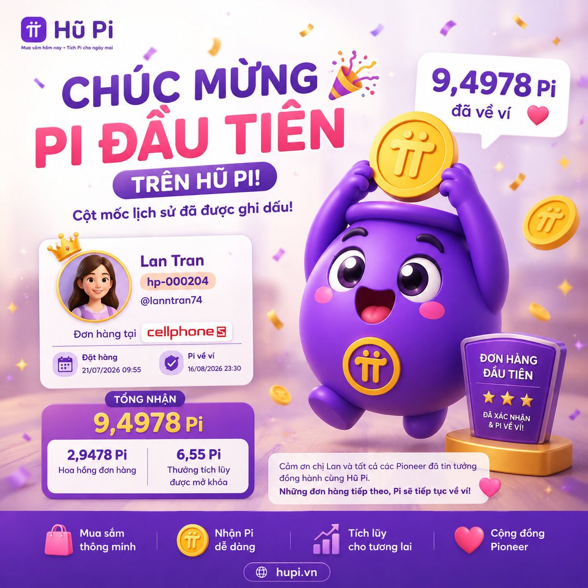 MrKien_HuPi's tweet photo. 🎉 Chúc mừng chủ nhân của những Pi mainnet đầu tiên trên Hũ Pi! 🥳

Một cột mốc đáng nhớ đã chính thức được ghi dấu!

Xin chúc mừng Lan Tran (hp-000204) đã trở thành "thành viên đầu tiên trong lịch sử Hũ Pi nhận Pi mainnet vào ví" từ hoạt động mua sắm.

🛍️ Chị Lan đặt đơn hàng tại CellphoneS vào ngày 21/07/2026. Sau quá trình đối soát từ đối tác, đến 23:30 ngày 16/08/2026, hệ thống Hũ Pi đã tự động ghi nhận và chuyển "Pi thật" vào ví của chị.

💜 Điều đặc biệt hơn nữa, vì đây là đơn hàng đầu tiên được xác nhận, hệ thống cũng tự động mở khóa toàn bộ số Pi thưởng đã tích lũy trước đó, giúp chị Lan nhận tổng cộng 9,4978 Pi.

Đây không chỉ là niềm vui của riêng chị Lan mà còn là cột mốc chứng minh mô hình "Mua sắm hôm nay – Tích Pi cho ngày mai" của Hũ Pi đang hoạt động đúng như cam kết.

🚀 Xin chúc mừng chị Lan và cảm ơn tất cả các thành viên đã đồng hành cùng Hũ Pi. Những đơn hàng tiếp theo sẽ tiếp tục được đối soát và Pi sẽ lần lượt về ví của các bạn!

👉 Tham gia Hũ Pi ngay hôm nay: https://t.co/8yrQnwnmyV