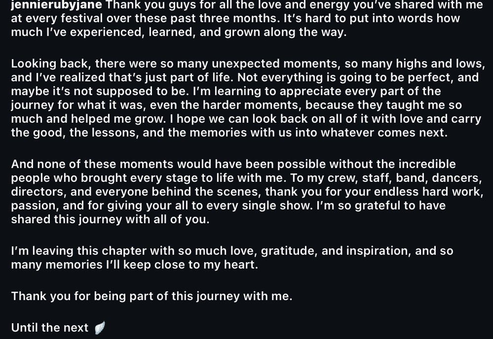 yk2aii's tweet photo. #JENNIE IG UPDATE

 Thank you guys for all the love and energy you’ve shared with me at every festival over these past three months. It’s hard to put into words how much I’ve experienced, learned, and grown along the way.

Looking back, there were so many unexpected moments, so many highs and lows, and I’ve realized that’s just part of life. Not everything is going to be perfect, and maybe it’s not supposed to be. I’m learning to appreciate every part of the journey for what it was, even the harder moments, because they taught me so much and helped me grow. I hope we can look back on all of it with love and carry the good, the lessons, and the memories with us into whatever comes next.

And none of these moments would have been possible without the incredible people who brought every stage to life with me. To my crew, staff, band, dancers, directors, and everyone behind the scenes, thank you for your endless hard work, passion, and for giving your all to every single show. I’m so grateful to have shared this journey with all of you.

I’m leaving this chapter with so much love, gratitude, and inspiration, and so many memories I’ll keep close to my heart.

Thank you for being part of this journey with me.

Until the next 🪽
