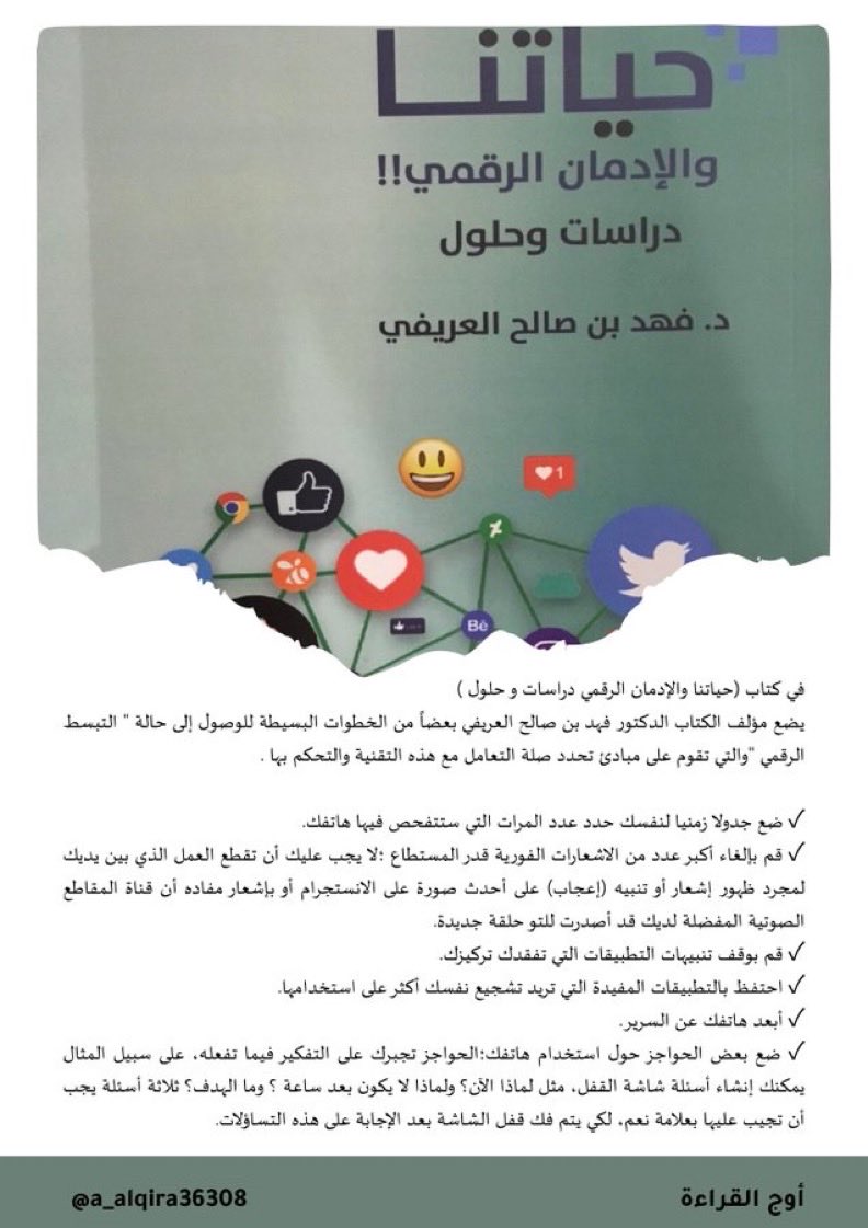 a_alqira36308's tweet photo. #قراءات_أوج 

في كتابه ( حياتنا و الإدمان الرقمي ) يطلق الدكتور فهد العريفي مبادرة للتحول من الفضاء الرقمي الافتراضي إلى العالم الحقيقي بجماله وواقعيته عبر ممارسة ما اسماه " التبسط الرقمي " و تهدف إلى قصر استخدام التقنية على عدد قليل من الأنشطة المختارة بعناية و التي تعكس قيمنا و اهتماماتنا الشخصية فقط ، للحد من فرط ممارسة أنشطة أخرى ، و تجاهل كل تقنية جديدة تقدم منفعة محدودة ليست من أولوياتنا.