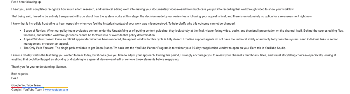 DeenStoriesTV's tweet photo. @TeamYouTube  @YouTubeCreators  @nealmohan  @YouTube 

It has been nearly a month since our channel was demonetized on July 14th, and we are still trapped in an endless support loop. Is this really how YouTube treats genuine creators who pour weeks of manual work into educational content?

Here is what we’ve been dealing with for weeks:

Here on X  @TeamYouTube  tells us to check DMs.

DMs tell us to go to Email Support.

Email Support sends a template saying frontline agents have zero power to help and to just wait 90 days.

Our channel DEEN STORIES TV creates 40–60 minute, deeply researched historical documentaries. We spend an entire month reading authentic history texts, writing original scripts, and hand-editing every single video. We only upload once a month because of the heavy research involved.

Yet an automated bot flagged our channel as "shocking or disturbing" and "unsatisfying content." We do not make cheap clickbait, violence, or automated AI slop. Our content is respectful, academic history.

Telling an educational creator to wait 90 days without giving a single timestamp or example makes it impossible to know what the bot even flagged. If there is a specific historical scene, image, or narration you feel is too intense, tell us—we will gladly edit, blur, or remove it immediately.

Please, can a real human specialist manually review our channel instead of keeping us stuck in this automated loop?

Channel: https://t.co/FcB7qD9Gqc