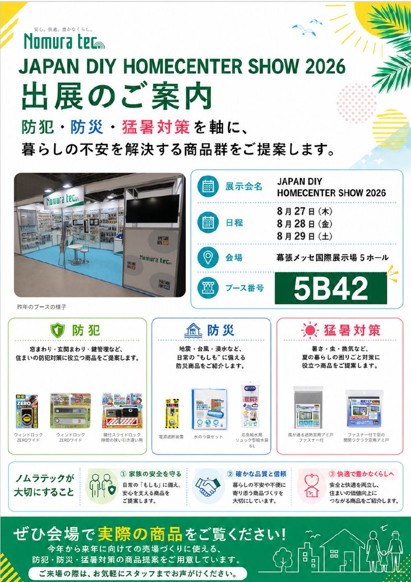 nomuratec's tweet photo. 📢 出展のお知らせ

ノムラテックは「JAPAN DIY HOMECENTER SHOW 2026」に出展いたします！

🛡️ 防犯｜窓まわり・鍵管理
🌊 防災｜地震・浸水対策
☀️ 猛暑対策｜遮熱アミ戸・暑さ対策

暮らしの不安を解決する商品をご提案！ぜひ会場でお試しください✨

📅 8/27(木)〜29(土)
📍 幕張メッセ 5ホール【ブース番号：5B42】

皆様のご来場を心よりお待ちしております！

#DIYショー #ノムラテック #防犯 #防災 #暑さ対策 #幕張メッセ