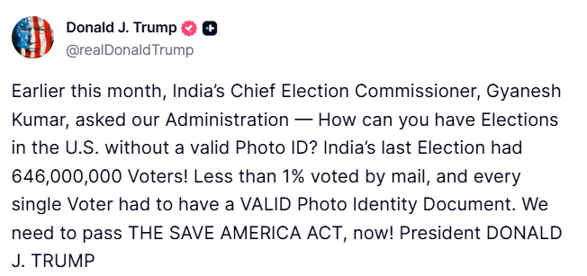 TimesNow's tweet photo. U.S. President Donald Trump posts: "India’s Chief Election Commissioner, Gyanesh Kumar, asked our Administration — How can you have Elections in the U.S. without a valid Photo ID? India’s last Election had 646,000,000 Voters! Less than 1% voted by mail, and every single Voter had to have a VALID Photo Identity Document. We need to pass THE SAVE AMERICA ACT, now!"