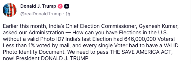 ANI's tweet photo. US President Donald Trump posts on his Truth Social, "Earlier this month, India’s Chief Election Commissioner, Gyanesh Kumar, asked our Administration — How can you have Elections in the U.S. without a valid Photo ID? India’s last Election had 646,000,000 Voters! Less than 1% voted by mail, and every single Voter had to have a valid photo identity document. We need to pass the Save America Act now!"