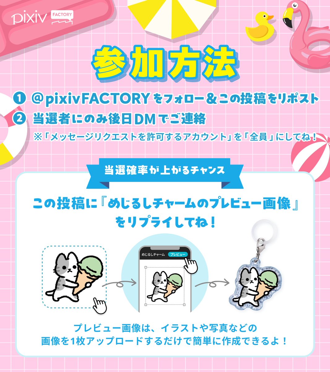 pixivFACTORY's tweet photo. 【#夏 の特別企画】 めじるしチャームが当たる！フォロー＆RPキャンペーン🏖️

抽選で当たる.ᐟ.ᐟ
🎁あなたとお友達に1個ずつお届け！めじるしチャーム2個セット（3組6名）
🎁500円相当のpixivcoban（20名）

💌応募方法
① @pixivFACTORY をフォロー
② この投稿をリポスト

📢さらに確率UP！⭐
この投稿に、めじるしチャームのプレビュー画像を返信すると当選確率UP！⤴️⤴️

プレビュー画像は、pixivFACTORYのサイト上でめじるしチャームにしたいイラストや写真などの画像を1枚アップロードするだけで簡単に作成できますよ！

▼キャンペーン詳細はこちら
https://t.co/OqvDq9o2Gw