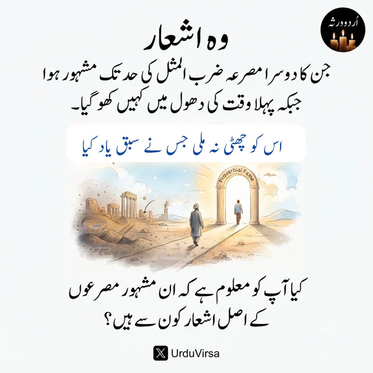 UrduVirsa's tweet photo. *وہ اشعار جن کا دوسرا مصرعہ ضرب المثل کی حد تک مشہور ہوا جبکہ پہلا وقت کی دھول میں کہیں کھو گیا*

ہم طالب شہرت ہیں ہمیں ننگ سے کیا کام

*بدنام جو ہوں گے تو کیا نام نہ ہوگا*

(مصطفیٰ خان شیفتہ)

گلہ کیسا حسینوں سے بھلا نازک ادائی کا

*خدا جب حسن دیتا ہے نزاکت آ ہی جاتی ہے*

(سرور عالم راز سرور)

میں کس کے ہاتھ پہ اپنا لہو تلاش کروں

*تمام شہر نے پہنے ہوئے ہیں دستانے*

(مصطفیٰ زیدی)

ہم کو معلوم ہے جنت کی حقیقت لیکن

*دل کے بہلانے کو غالب یہ خیال اچھا ہے*

(مرزا غالب)

قیس جنگل میں اکیلا ہے مجھے جانے دو

*خوب گزرے گی جو مل بیٹھیں گے دیوانے دو*

(میانداد خان سیاح)

غم و غصہ، رنج و اندوہ و حرماں

*ہمارے بھی ہیں مہرباں کیسے کیسے*

(حیدر علی آتش)

مریضِ عشق پہ رحمت خدا کی

*مرض بڑھتا گیا جوں جوں دوا کی*

(شاد لکھنوی)

آخر گِل اپنی صرفِ میکدہ ہوئی

*پہنچی وہیں پہ خاک جہاں کا خمیر تھا*

(مرزا جواں بخت جہاں دار)

نہ جانا کہ دنیا سے جاتا ہے کوئی

*بہت دیر کی مہرباں آتے آتے*

(داغ دہلوی)

غیروں سے کہا تم نے، غیروں سے سنا تم نے

*کچھ ہم سے کہا ہوتا کچھ ہم سے سنا ہوتا*

(چراغ حسن حسرت)

پھول تو دو دن بہارِ جاں فزاں دکھلا گئے

*حسرت اُن غنچوں پہ ہے جو بن کھلے مرجھا گئے*

(شیخ ابراھیم ذوق)

کی میرے قتل کے بعد اُس نے جفا سے توبہ

*ہائے اُس زود پشیماں کا پشیماں ہونا*

(مرزا غالب)

خوب پردہ ہے کہ چلمن سے لگے بیٹھ ہیں

*صاف چھپتے بھی نہیں  سامنے آتے بھی نہیں*

(داغ دہلوی)

چل ساتھ کہ حسرت دلِ مرحوم سے نکلے

*عاشق کا جنازہ ہے ذرا دھوم سے نکلے*

(فدوی لاہوری)

مکتب عشق کا دستور نرالا دیکھا

*اس کو چھٹی نہ ملی جس نے سبق یاد کیا*

(میر طاہر علی رضوی)

لائے اس بت کو التجا کر کے

*کفر ٹوٹا خدا خدا کر کے*

(پنڈت دیال شنکر نسیم لکھنوی)

انداز بیاں گرچہ بہت شوخ نہیں ہے

*شاید کہ اتر جائے ترے دل میں میری بات*

(علامہ اقبال)

جلال پادشاہی ہو کہ جمہوری تماشا ہو

*جدا ہو دین سیاست سے تو رہ جاتی ہے چنگیزی*

(علامہ اقبال)

اب اداس پھرتے ہو، سردیوں کی شاموں میں

*اس طرح تو ہوتا ہے، اس طرح کے کاموں میں* 

(شعیب بن عزیز)

جگنو کو دن کے وقت پرکھنے کی ضد کریں

*بچے ہمارے عہد کے چالاک ہو گئے*

(پروین شاکر)

برباد گلستاں کرنے کو، بس ایک ہی الو کافی تھا

*ہر شاخ پہ الّو بیٹھا ہے، انجام گلستاں کیا ہو گا*

(شوق بہرائچی )