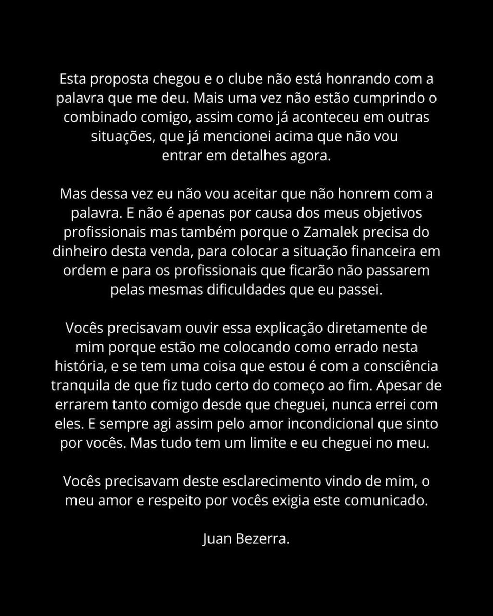 EParena's tweet photo. بيزيرا يهاجم إدارة الزمالك في بيان رسمي عبر حسابه : 

اليوم، أود أن أتحدث مباشرة إلى جماهير نادي الزمالك. دون مكتبي الإعلامي، ودون محامٍ، ودون أي نوع من التوجيهات من الأشخاص الذين يعملون معي. لأنني أؤمن أن هذا الحديث يجب أن يكون هكذا، نابعاً من قلبي، لكي تعرفوا بالضبط ما الذي يحدث.

لقد وصلت إلى النادي في النصف الثاني من عام 2025، ومنذ تلك اللحظة، ارتبطت بكم على الفور. لقد كان شعوراً لم أشعر به قط مع أي مجموعة مشجعين أخرى منذ مغادرتي لنادي فاسكو (دي غاما)، النادي الذي نشأت فيه كلاعب.

لم تكن الرحلة سهلة. لقد حدثت أشياء كثيرة لن أكشف عنها، على الأقل ليس في هذا الوقت، لأنني لا أريد تعريض النادي أو الأشخاص الذين يعملون هناك للمساءلة. ولكن بسببكم أنتم بقيت قوياً، بل ورفضت عروضاً مهمة في نهاية العام الماضي، ولم أرغب حتى في الاستماع إليها. كنت أعلم أنه لا يمكنني مغادرة النادي في ذلك الوقت والتخلي عنكم. كنت بحاجة إلى إكمال مهمتي، والتي كانت مساعدة النادي على الفوز بالبطولة المحلية بعد غياب دام 4 سنوات. وقد فعلنا ذلك. معاً. ولست نادماً لثانية واحدة على قرار البقاء معكم.

بعد ذلك، وعدني النادي ووعد والدي، لأكثر من مرة، بأنهم سيبيعونني وحددوا سعراً لذلك. لا أعتقد أنه من المناسب ذكر هذا المبلغ هنا، ولكنه سيكون أكبر عملية انتقال في تاريخ النادي.

لقد وصل هذا العرض الآن، والنادي لا يفي بالوعد الذي قطعه لي. ومرة أخرى، هم لا يحترمون ما تم الاتفاق عليه معي، تماماً كما حدث في مواقف أخرى ذكرتها أعلاه ولن أناقشها بالتفصيل الآن.

ولكن هذه المرة، لن أقبل بخلثهم لوعودهم. وهذا ليس فقط بسبب أهدافي المهنية، ولكن أيضاً لأن الزمالك بحاجة إلى الأموال من هذا الانتقال لترتيب وضعه المالي، ولضمان ألا يمر المحترفون الباقون في النادي بنفس الصعوبات التي مررت بها.

كنتم بحاجة إلى سماع هذا التوضيح مني مباشرة لأنهم يصورونني على أنني المخطئ في هذا الموقف. وشيء واحد يمكنني قوله هو أن ضميري مرتاح لأنني فعلت كل شيء بالطريقة الصحيحة، من البداية إلى النهاية. وعلى الرغم من كل المرات التي أخطأوا فيها بحقي منذ وصولي، إلا أنني لم أخطئ بحقهم أبداً. ولقد تصرفت دائماً بهذه الطريقة بسبب الحب غير المشروط الذي أشعر به تجاهكم. ولكن لكل شيء حدود، وقد وصلت إلى حدودي.

كنتم بحاجة إلى تلقي هذا التوضيح مني مباشرة. إن حبي واحترامي لكم كانا يتطلبان هذا البيان.