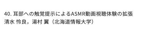 yumulab's tweet photo. 08/31(月)〜09/02(水)に北海道情報大学で開催される情報処理学会 第147回音楽情報科学研究会のデモセッションにて
「耳部への触覚提示によるASMR動画視聴体験の拡張」
清水 怜良，湯村 翼
を発表します🔈️ #johodai #yumulab

第147回MUS研究発表会-情報処理学会 https://t.co/ifbONKkLax https://t.co/SdCEhr0kBS