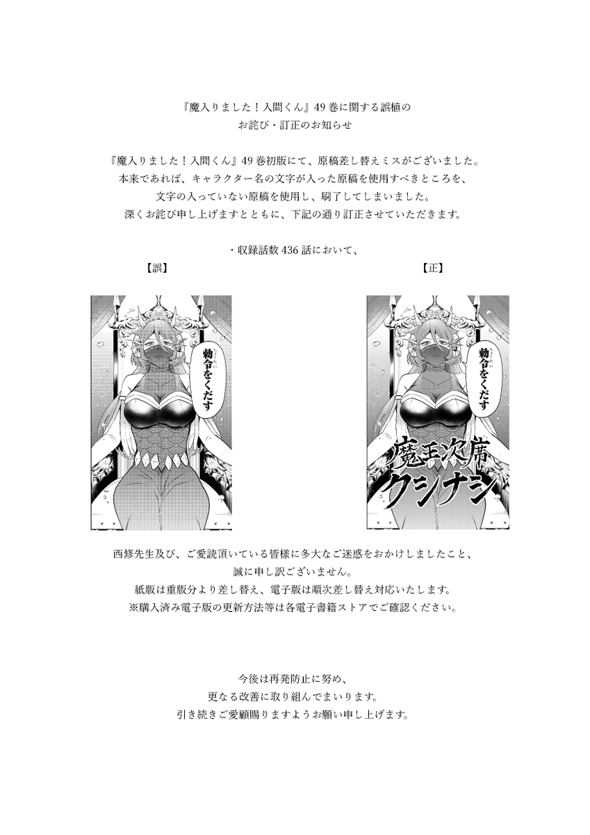 wc_mairuma's tweet photo. 『魔入りました！入間くん』49巻に関する誤植の
お詫び・訂正のお知らせ
 
『魔入りました！入間くん』49巻初版にて、原稿差し替えミスがございました。
収録話数436話において、本来であればキャラクター名の文字が入った原稿を使用すべきところを、文字の入っていない原稿を使用し、刷了してしまいました。
深くお詫び申し上げます。
 
西修先生及び、ご愛読頂いている皆様に多大なご迷惑をおかけしましたこと、
誠に申し訳ございません。
紙版は重版分より差し替え、電子版は順次差し替え対応いたします。
※購入済み電子版の更新方法等は各電子書籍ストアでご確認ください。
 
今後は再発防止に努め、
更なる改善に取り組んでまいります。
引き続きご愛顧賜りますようお願い申し上げます。