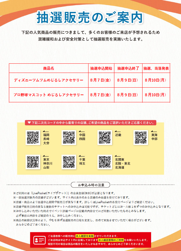 gacha_product's tweet photo. 🐻抽選販売のお知らせ🌳
⭐️8/7（金）お昼12時抽選受付開始✨
#ガチャガチャの森、Pon店舗が対象です。
・熊本/宮崎/鹿児島/沖縄エリアは抽選販売は実施せず通常販売とさせていただきます。
・ＦＣ店舗での抽選販売実施はございません。
※今回の抽選販売について回数制限は4回になります。
※今回の抽選販売より、ご当選者様へ販売時に本人確認をさせていただきます。申し込みサイト内記載の本人確認書類を必ずご持参のうえご来店ください。

【今回の抽選販売商品】
・ #ディズニー ツムツム めじるしアクセサリー
・ プロ野球マスコット めじるしアクセサリー

※抽選販売は今後も月に複数回実施予定です。また、都度対象商品は変わる予定です。 

📝注意事項🖊️
・対象店舗をご確認の上お申し込みください。当選されても他店舗ではご購入いただけません。
・こちらの商品は抽選販売となります（先着順ではございません）
・店舗/商品ごとに販売日やお申込期間が異なります。
また、各商品の指定販売日/販売時間のみご購入いただくことができます。スケジュールをご確認・ご理解いただいたうえでお申し込みください。
・抽選結果についてのお問い合わせにはお答えできません。ご了承ください。
・不正と判断される行為があった場合は、抽選対象外となることがございます。

各エリアのQRコードより、ご希望の店舗をお選びいただきご応募ください（各店舗にも申し込み用QRコードを設置しております）
※店舗/商品ごとに抽選枠がございます。

QRコードで接続できない場合は下記からお試しください🙇‍♀️
https://t.co/5nHc6rqIiA　福岡/長崎/大分
https://t.co/VcN4uQAehj　中国/四国
https://t.co/krMK1pi92R　近畿
https://t.co/bXGRPYUbtd　東海/中部
https://t.co/LHAP1duwdb　千葉/埼玉
https://t.co/hvluuGpDLi　東京/神奈川/山梨
https://t.co/XrN1dlHWh4　北関東/北陸/東北/北海道