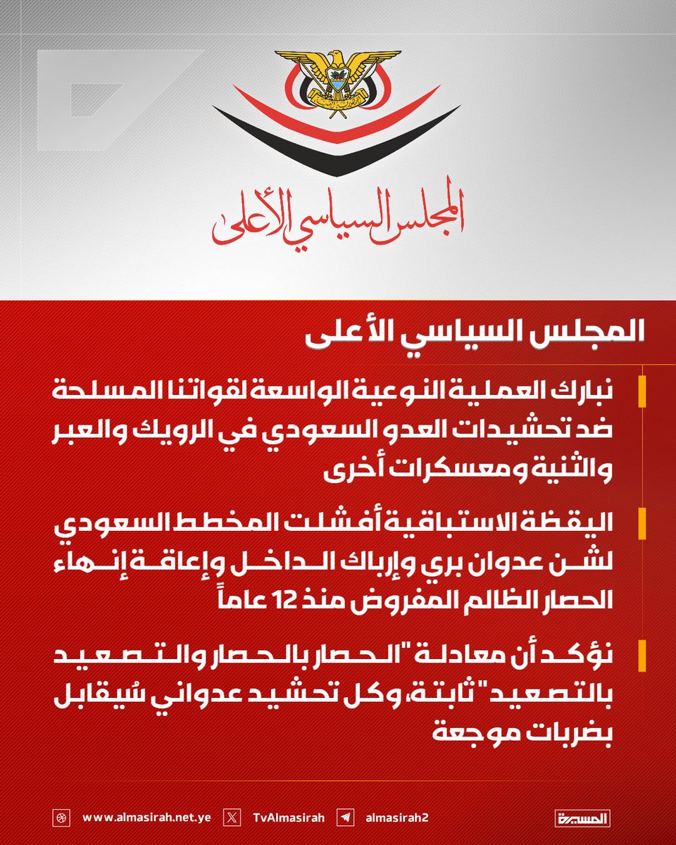 TvAlmasirah's tweet photo. 🟥 المجلس السياسي الأعلى:

♦️ نبارك العملية النوعية الواسعة لقواتنا المسلحة ضد تحشيدات العدو السعودي في الرويك والعبر والثنية ومعسكرات أخرى
♦️ اليقظة الاستباقية أفشلت المخطط السعودي لشن عدوان بري وإرباك الداخل وإعاقة إنهاء الحصار الظالم المفروض منذ 12 عاماً
♦️ نؤكد أن معادلة "الحصار بالحصار والتصعيد بالتصعيد" ثابتة، وكل تحشيد عدواني سُيقابل بضربات موجعة
♦️ كل تحشيدات السعودية البرية والبحرية لن توقف شعبنا عن تحركه المشروع والعادل لانتزاع حقوقه ورفع الظلم عنه
♦️ شعبنا حسم قراره بإعلان الحظر البحري على الملاحة السعودية بعد استنفاد كل جهود التهدئة والسلام
♦️ نحمل النظام السعودي كامل المسؤولية عن تبعات التصعيد، ولا سبيل أمامه سوى رفع الحصار ووقف العدوان