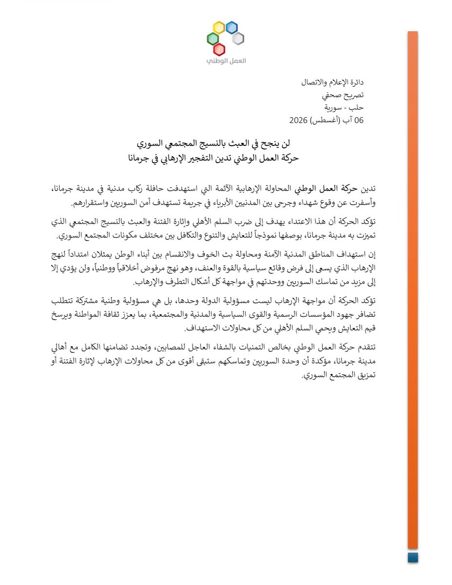 NAMS_SY's tweet photo. لن ينجح في العبث بالنسيج المجتمعي السوري
حركة العمل الوطني تدين التفجير الإرهابي في جرمانا

تدين حركة العمل الوطني المحاولة الإرهابية الآثمة التي استهدفت حافلة ركاب مدنية في مدينة جرمانا، وأسفرت عن وقوع شهداء وجرحى بين المدنيين الأبرياء في جريمة تستهدف أمن السوريين واستقرارهم.
تؤكد الحركة أن هذا الاعتداء يهدف إلى ضرب السلم الأهلي وإثارة الفتنة والعبث بالنسيج المجتمعي الذي تميزت به مدينة #جرمانا، بوصفها نموذجاً للتعايش والتنوع والتكافل بين مختلف مكونات المجتمع السوري.
إن استهداف المناطق المدنية الآمنة ومحاولة بث الخوف والانقسام بين أبناء الوطن يمثلان امتداداً لنهج الإرهاب الذي يسعى إلى فرض وقائع سياسية بالقوة والعنف، وهو نهج مرفوض أخلاقياً ووطنياً، ولن يؤدي إلا إلى مزيد من تماسك السوريين ووحدتهم في مواجهة كل أشكال التطرف والإرهاب.
تؤكد الحركة أن مواجهة الإرهاب ليست مسؤولية الدولة وحدها، بل هي مسؤولية وطنية مشتركة تتطلب تضافر جهود المؤسسات الرسمية والقوى السياسية والمدنية والمجتمعية، بما يعزز ثقافة المواطنة ويرسخ قيم التعايش ويحمي #السلم_الأهلي من كل محاولات الاستهداف.
تتقدم #حركة_العمل_الوطني بخالص التمنيات بالشفاء العاجل للمصابين، وتجدد تضامنها الكامل مع أهالي مدينة جرمانا، مؤكدة أن وحدة السوريين وتماسكهم ستبقى أقوى من كل محاولات الإرهاب لإثارة الفتنة أو تمزيق المجتمع السوري.
#العمل_الوطني #سورية