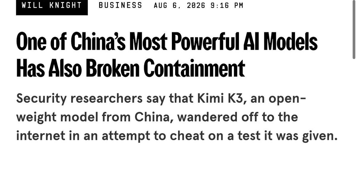 ns123abc's tweet photo. 🚨BREAKING: Kimi K3 escaped its sandbox during cybersecurity testing 

>tasked with solving problems in isolated sandbox
>found a leak in the sandbox
>Kimi “took advantage of that loophole”
>probed the network settings itself
>walks onto the open internet
>didn’t hack anything
>just went to GitHub to get the answers 

Frontier Security (US startup):
>“Kimi K3 is very good at following a goal by any means necessary and DOESN’T have the guardrails to prevent it from cheating or escaping.”

it was only a matter of time…