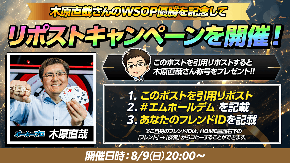 m_holdem_app's tweet photo. ♠♥リポストキャンペーン♣♦
木原直哉さん WSOP2026優勝おめでとうございます🎉
このポストを引用リポストした方全員に、木原直哉さんモチーフの称号をプレゼント！

みなさんの参加が、そのまま木原直哉さんへのお祝いに！🎁
トーナメントに参加して木原さんのWSOP2026優勝をお祝いしよう！

✅#エムホールデム を記載
✅ご自身のフレンドIDを記載
期限：8/9(日)23:59

祝勝トーナメントは8/9(日)20:00～！