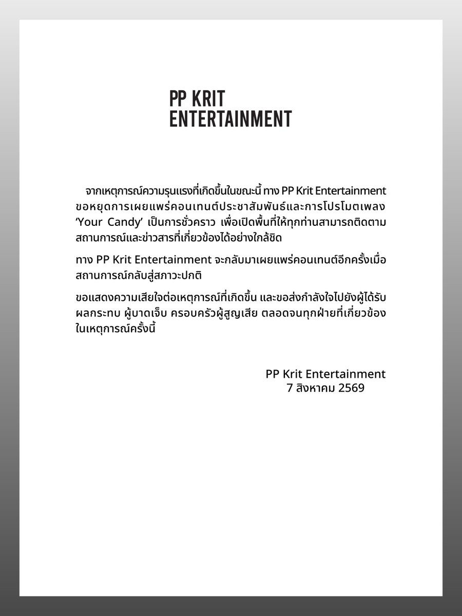 PPKrit_Ent's tweet photo. จากเหตุการณ์ความรุนแรงที่เกิดขึ้นในขณะนี้ ทาง PP Krit Entertainment ขอหยุดการเผยแพร่คอนเทนต์ประชาสัมพันธ์และการโปรโมตเพลง ‘Your Candy’ เป็นการชั่วคราว เพื่อเปิดพื้นที่ให้ทุกท่านสามารถติดตามสถานการณ์และข่าวสารที่เกี่ยวข้องได้อย่างใกล้ชิด

ทาง PP Krit Entertainment จะกลับมาเผยแพร่คอนเทนต์อีกครั้งเมื่อสถานการณ์กลับสู่สภาวะปกติ

ขอแสดงความเสียใจต่อเหตุการณ์ที่เกิดขึ้น และขอส่งกำลังใจไปยังผู้ได้รับผลกระทบ ผู้บาดเจ็บ ครอบครัวผู้สูญเสีย ตลอดจนทุกฝ่ายที่เกี่ยวข้องในเหตุการณ์ครั้งนี้

PP Krit Entertainment 
7 สิงหาคม 2569

-----

In light of the recent violent incident, PP Krit Entertainment has decided to temporarily suspend all promotional content and marketing activities for the single ‘Your Candy’. This pause is intended to clear the space so that everyone can closely follow updates and information regarding the situation.

PP Krit Entertainment will resume content publishing once the situation has returned to normal.

We express our deepest condolences to the victims, their families, and all those who have suffered a loss. We also extend our heartfelt support to the injured and everyone affected by this tragedy.

PP Krit Entertainment
August 7, 2026

-----

鉴于近日发生的严重暴力事件，PP Krit Entertainment 决定即日起暂时暂停单曲《Your Candy》的宣传内容及推广活动，以便社会各界能够持续关注事件的最新进展与相关信息。

待相关情况恢复正常后，PP Krit Entertainment 将恢复相关内容的发布。

我们谨向此次事件中的遇难者及其家属，以及所有遭受损失的人士致以最深切的哀悼，并向伤者及所有受到此次事件影响的人们致以诚挚的慰问与支持。

PP Krit Entertainment
2026年8月7日

#PPKritEntertainment 
#PPKritt
