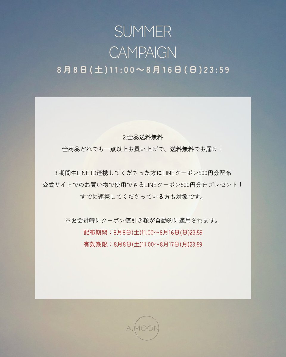 a_moon_official's tweet photo. BIG NEWS🌙
 
＼SUMMER CAMPAIGNのお知らせ✨／
 
お客様へ日頃の感謝を込めて、
SUMMER CAMPAIGNを実施します！
 
期間中は、公式サイトでのお買い物がもっと楽しく、もっとおトクに💎
 
1. A.MOON POPUPノベルティプレゼント
対象商品を一点以上お買い上げで、
POPUP STOREにて大変ご好評いただいたノベルティ【ナップサック】を特別にプレゼントいたします🎁
※なくなり次第終了となります。
 
2.全品送料無料
全商品を一点以上お買い上げで、送料無料でお届け！

3.期間中LINE ID連携してくださった方にLINEクーポン500円分配布
公式サイトでのお買い物で使用できるLINEクーポン500円分をプレゼント！
すでに連携してくださっている方も対象です。
※お会計時にクーポン値引き額が自動的に適用されます。
配布期間：8月8日(土)11:00〜8月16日(日)23:59
有効期限：8月8日(土)11:00〜8月17日(月)23:59

■実施期間
8月8日(土)11:00〜8月16日(日)23:59
※ノベルティプレゼントは数量に達し次第終了となります。
 
おトクが詰まったSUMMER CAMPAIGNを、どうぞお見逃しなく！

☕https://t.co/42O7Y1wnA7