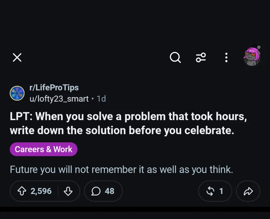 A post on the life pro tips subreddit, saying "When you solve a problem that took hours, write down the solution before you celebrate. Future you will not remember it as well as you think"