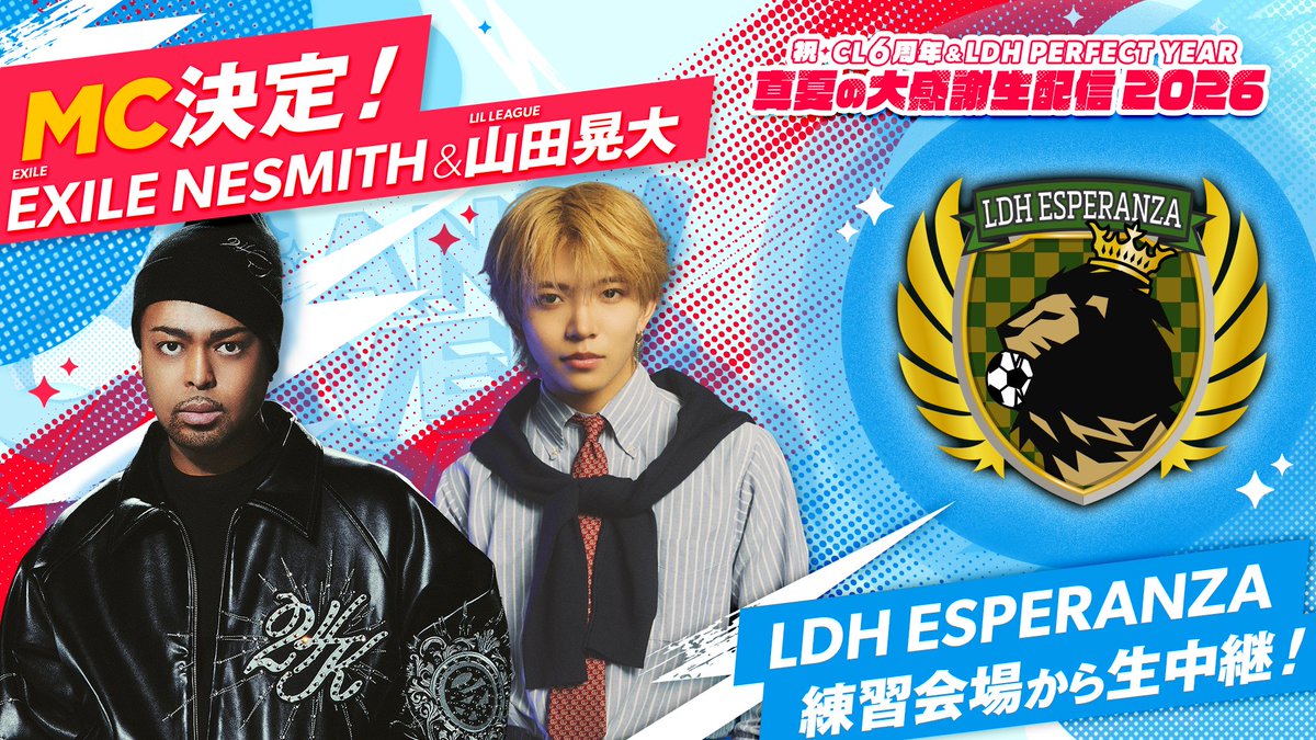 CL_OFFICIAL_ACC's tweet photo. ◤━━━━━━━━━━━━━━◥

8月11日(火・祝)
『祝 CL6周年&LDH PERFECT YEAR
 真夏の大感謝祭2026』詳細決定❗️

◣━━━━━━━━━━━━━━◢

今年でCLは6周年を迎えました🎉

皆様へ感謝の気持ちをこめて、
6時間越えの生配信を開催‼

今回の生配信では
次の出演者控え室の様子が見れちゃう
“スタンバイカメラ”も🫣📹

PERFECT YEAR上半期振り返り
トークやゲーム企画など、盛りだくさん✨

LDH ESPERANZAメンバーは
何やら練習に励んでいるようで…？

ぜひリアルタイムでご覧ください🙌

番組の最後には
CL 6th Anniversaryにふさわしい
スペシャルなお知らせも💌

さらに！
今回のMCが決定🎙💫

EXILE NESMITH・山田晃大の
2名が6時間を盛り上げます🎈

そして、生配信のタイムテーブルを発表⏰

■出演者
MC：EXILE NESMITH、山田晃大

＜14時台＞
・PSYCHIC FEVER
・LIL LEAGUE

＜15時台＞
・GENERATIONS
（白濱亜嵐、片寄涼太）
・FANTASTICS
（佐藤大樹、木村慧人）
・LDH ESPERANZA【中継】
（中務裕太、瀬口黎弥、砂田将宏、櫻井佑樹、夫松健介、山本光汰、SHOOT、SHUN、KC、KISHIN ）

＜16時台＞
・BALLISTIK BOYZ
（加納嘉将、日髙竜太、海沼流星、深堀未来、奥田力也、松井利樹）
・KID PHENOMENON
（遠藤翼空、岡尾琥珀、川口蒼真、佐藤峻乃介、鈴木瑠偉）

＜17時台＞
・WOLF HOWL HARMONY
・LDH ESPERANZA【中継】
(中務裕太、瀬口黎弥、砂田将宏、RIKU、神谷健太、鈴木昂秀、櫻井佑樹、SHOOT、SHUN、KC、KISHIN )

＜18時台＞
・EXILE
（松本利夫、TETSUYA、SHOKICHI）
・THE JET BOY BANGERZ

＜19時台＞
・THE RAMPAGE
（LIKIYA、陣、与那嶺瑠唯、川村壱馬、藤原樹、龍、後藤拓磨）
・LDH Girls
f5ve【VTR出演】
Girls²：隅谷百花、増田來亜
iScream：YUNA
Laki：比嘉優和、佐藤栞奈
SWEET REVENGE：ASAMI
CIRRA：HINATA、NIKORI

⚠️出演者および出演時間は予告なく変更になる可能性がございます。
⚠️順番は出演順ではございません。

■配信日時
2026/8/11(火・祝)14:00頃〜 配信開始予定
※開始時刻は予告なく変更になる可能性がございます。

■生配信はこちら
https://t.co/1qF0X4NfV9

■マルチアングルの視聴方法はこちら
https://t.co/ZQrUYE5dBJ

※CLプレミアム/プレミアムPLUS会員限定配信となります。
※放送時間は前後する可能性がございます。あらかじめご了承ください。
※当日の配信環境によって画像・音声の乱れがある場合がございます。
※内容は予告なく、変更若しくは中止になる場合がございますので予めご了承ください。
※後日アーカイブの配信を予定しております。

■応援スタンプで生放送を盛り上げよう！
　CL応援スタンプ2026発売中
https://t.co/t4K8XHZdm6